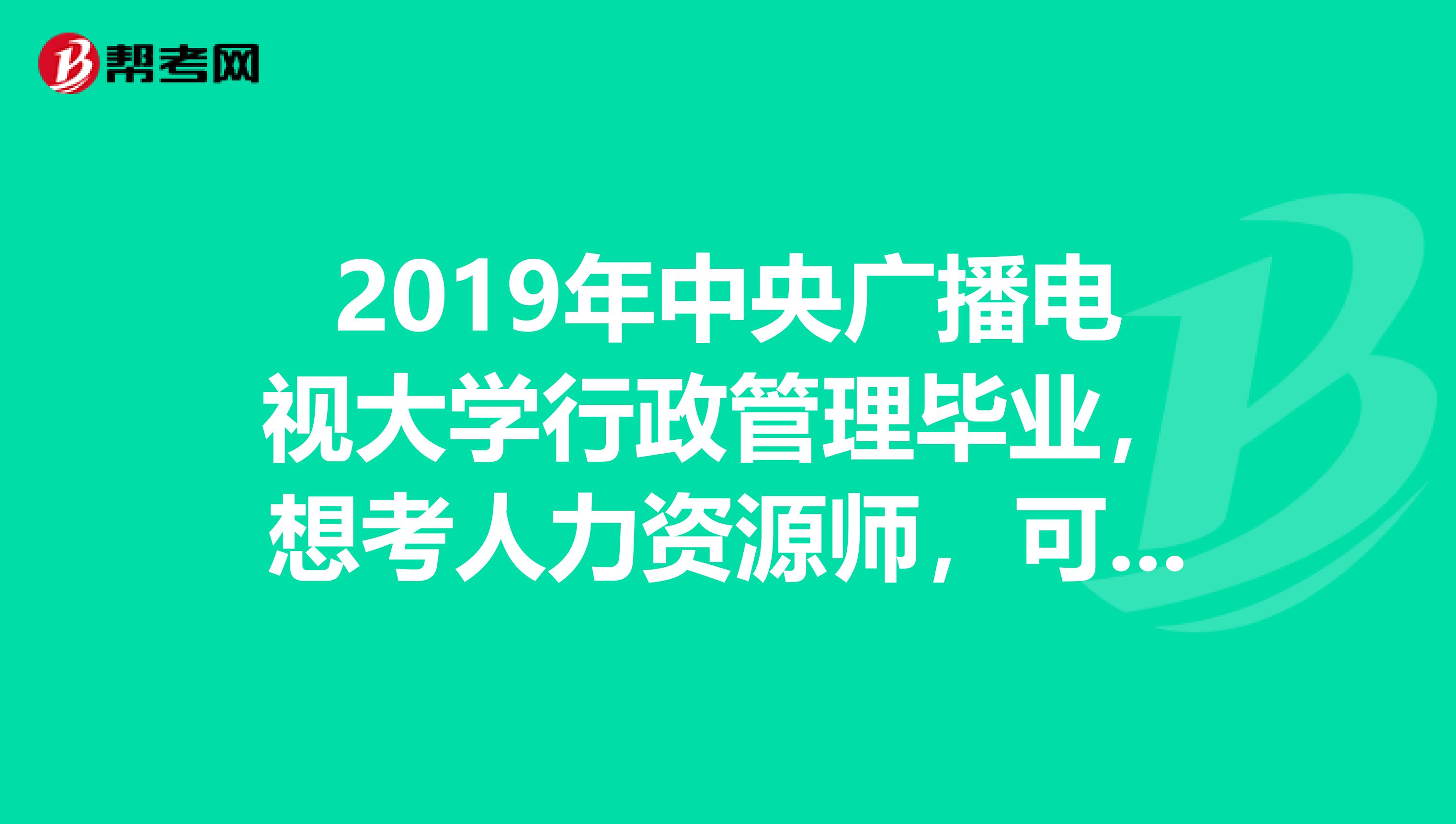 2019年中央广播电视大学行政管理毕业，想考人力资源师，可以说一下报名条件吗？