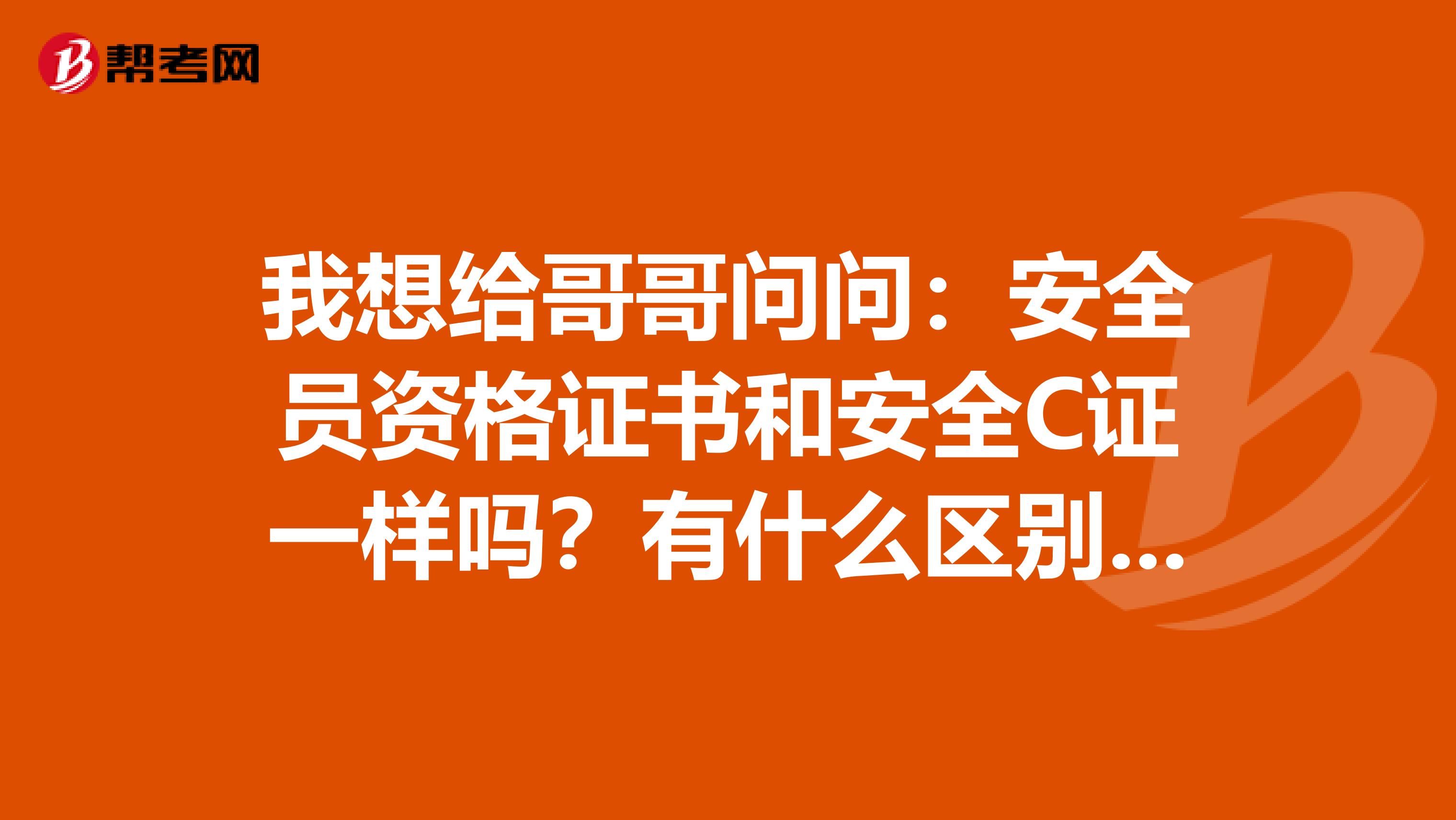 我想给哥哥问问：安全员资格证书和安全C证一样吗？有什么区别？安全员c证好考吗