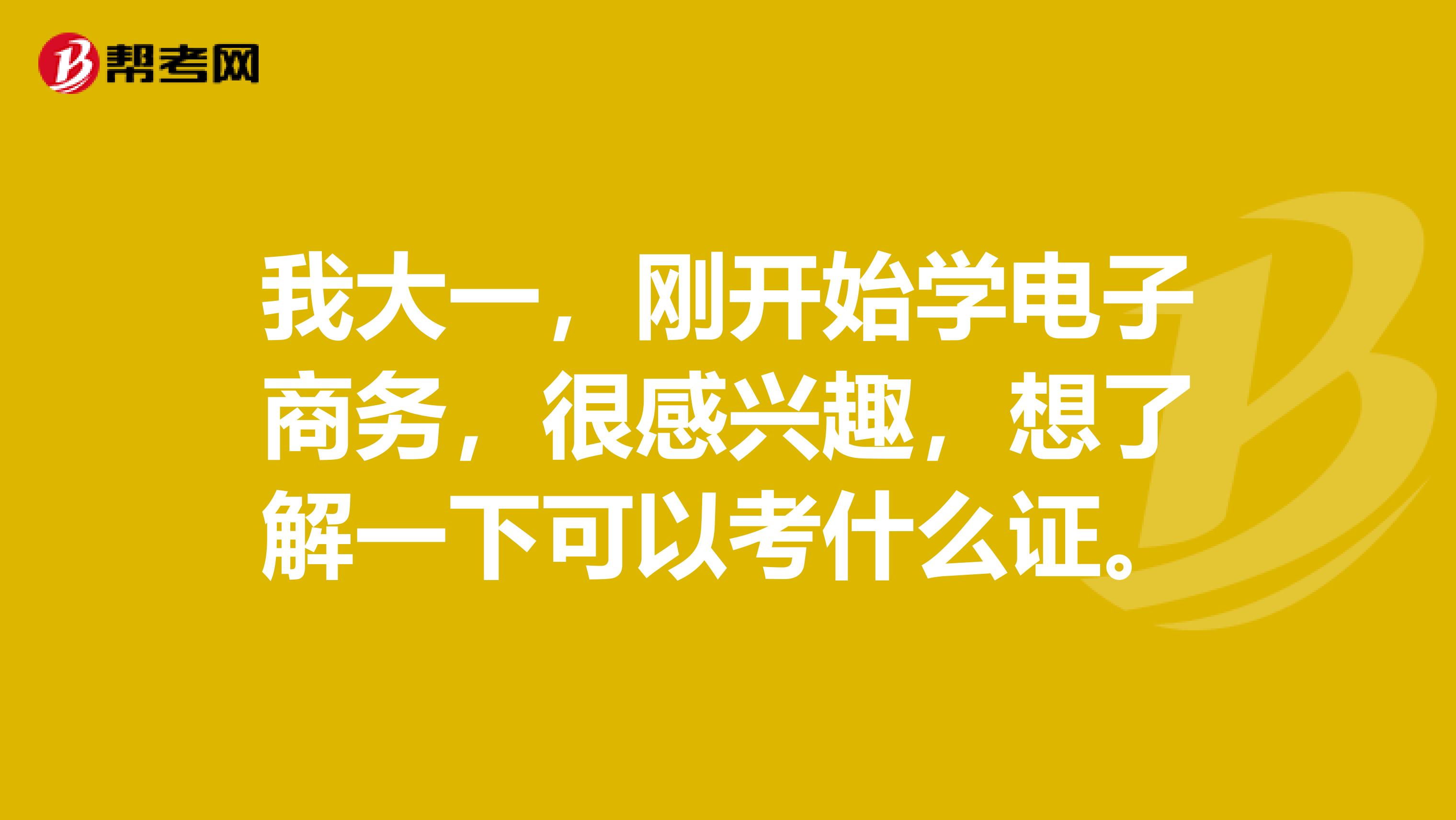 我大一，刚开始学电子商务，很感兴趣，想了解一下可以考什么证。