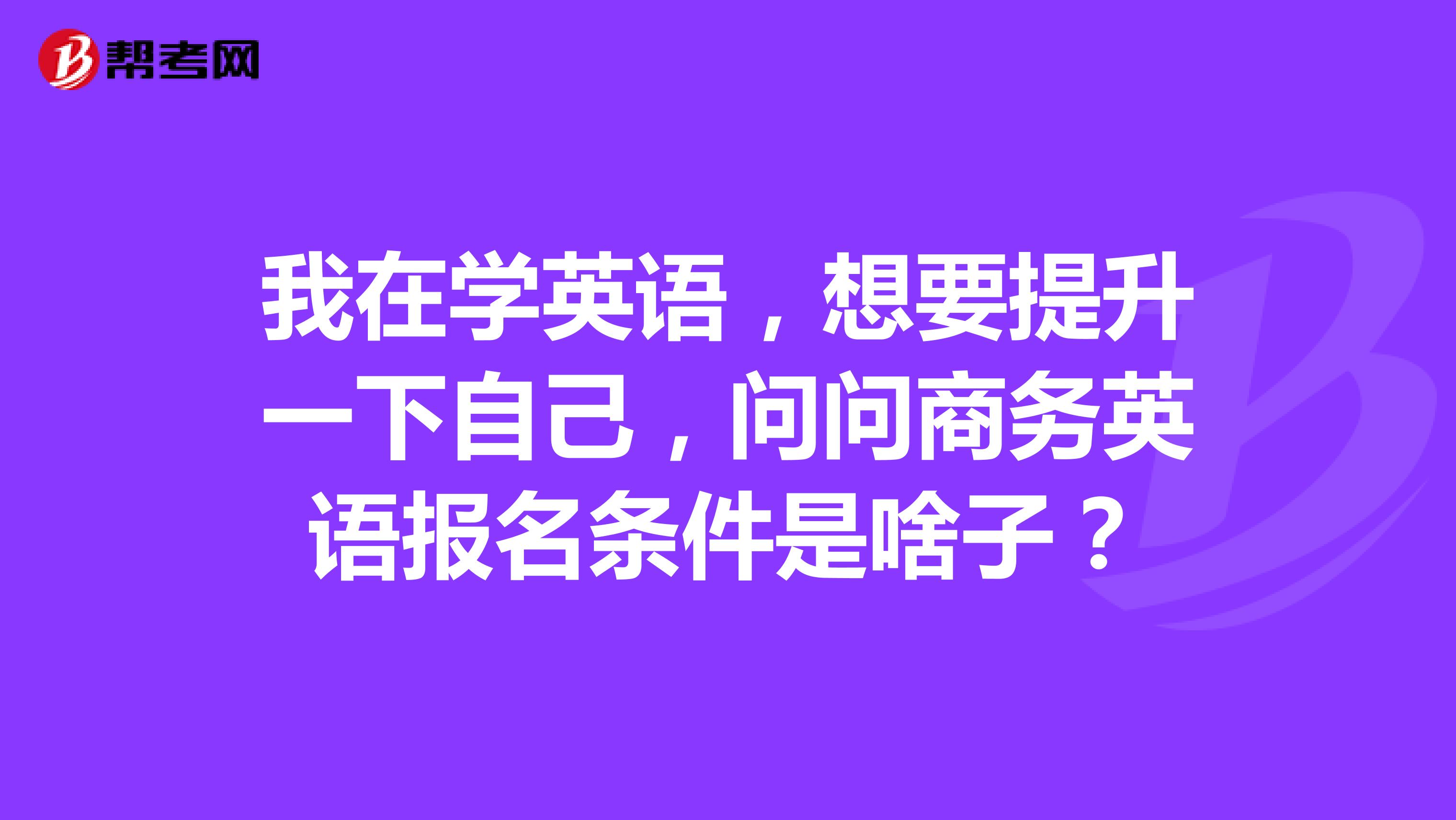 我在学英语，想要提升一下自己，问问商务英语报名条件是啥子？