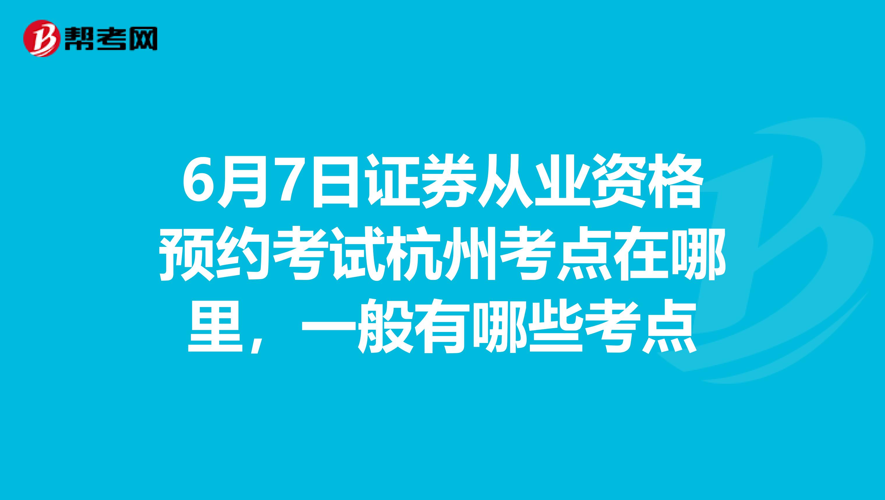 6月7日证券从业资格预约考试杭州考点在哪里,一般有哪些考点