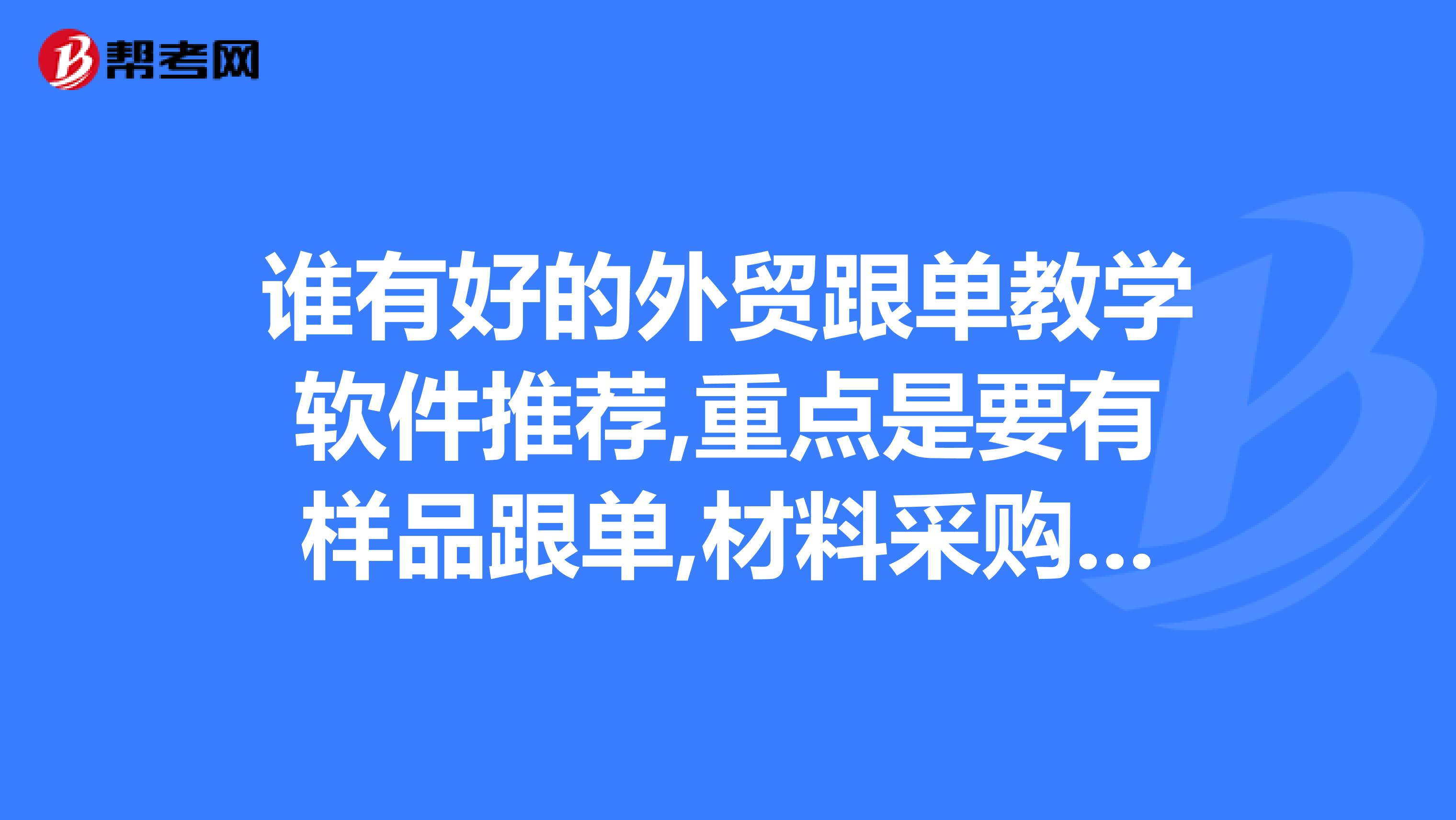 谁有好的外贸跟单教学软件推荐,重点是要有样品跟单,材料采购跟单和生产跟单内容,其它部分可有可无