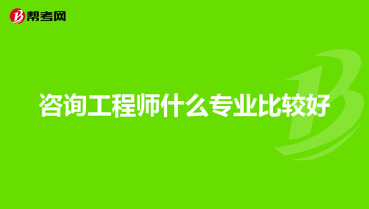咨询工程师什么专业比较好