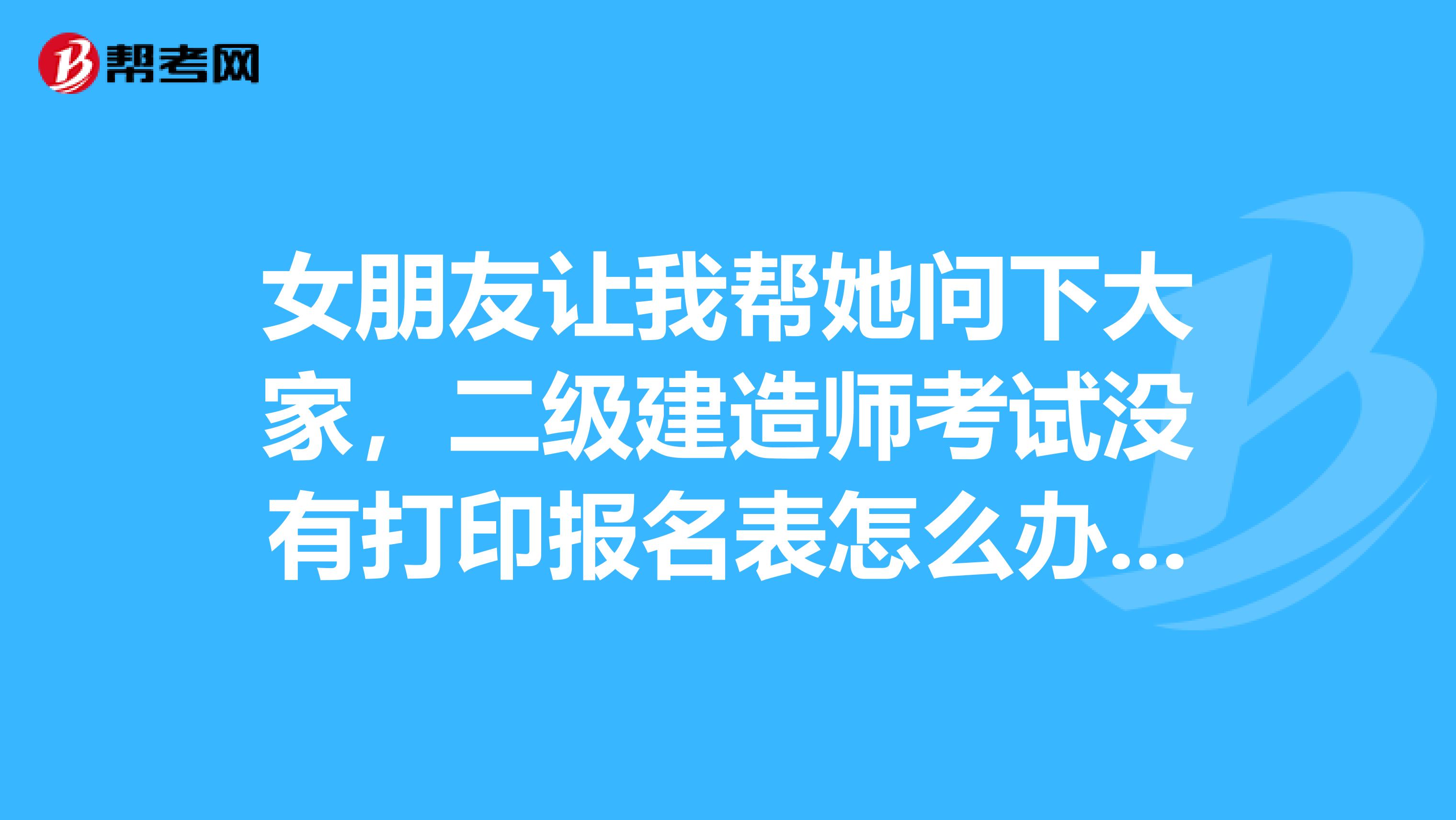 女朋友让我帮她问下大家,二级建造师考试没有打印报名表怎么办呀?缴费是成功了的