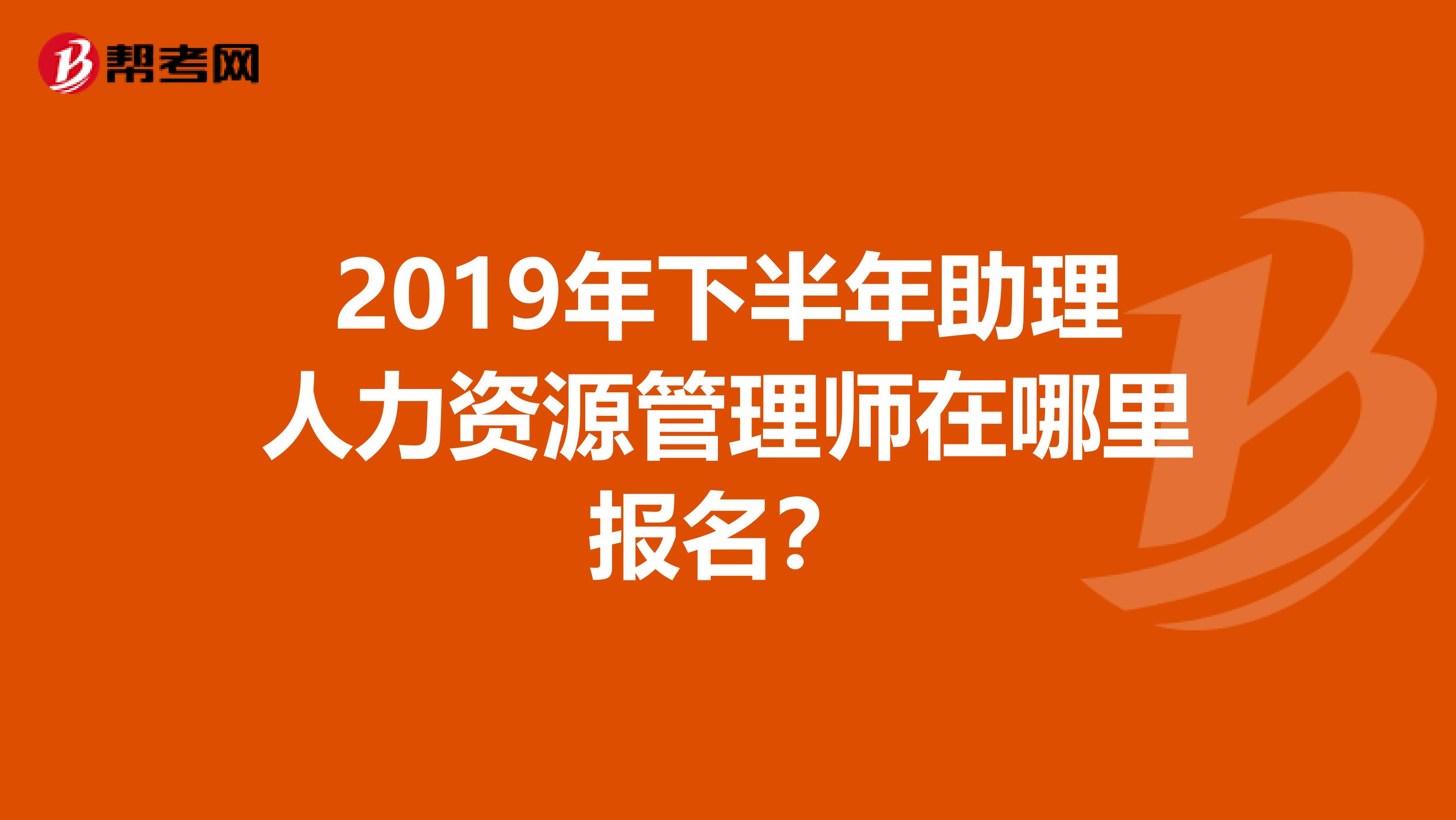 2019年下半年助理人力资源管理师在哪里报名?