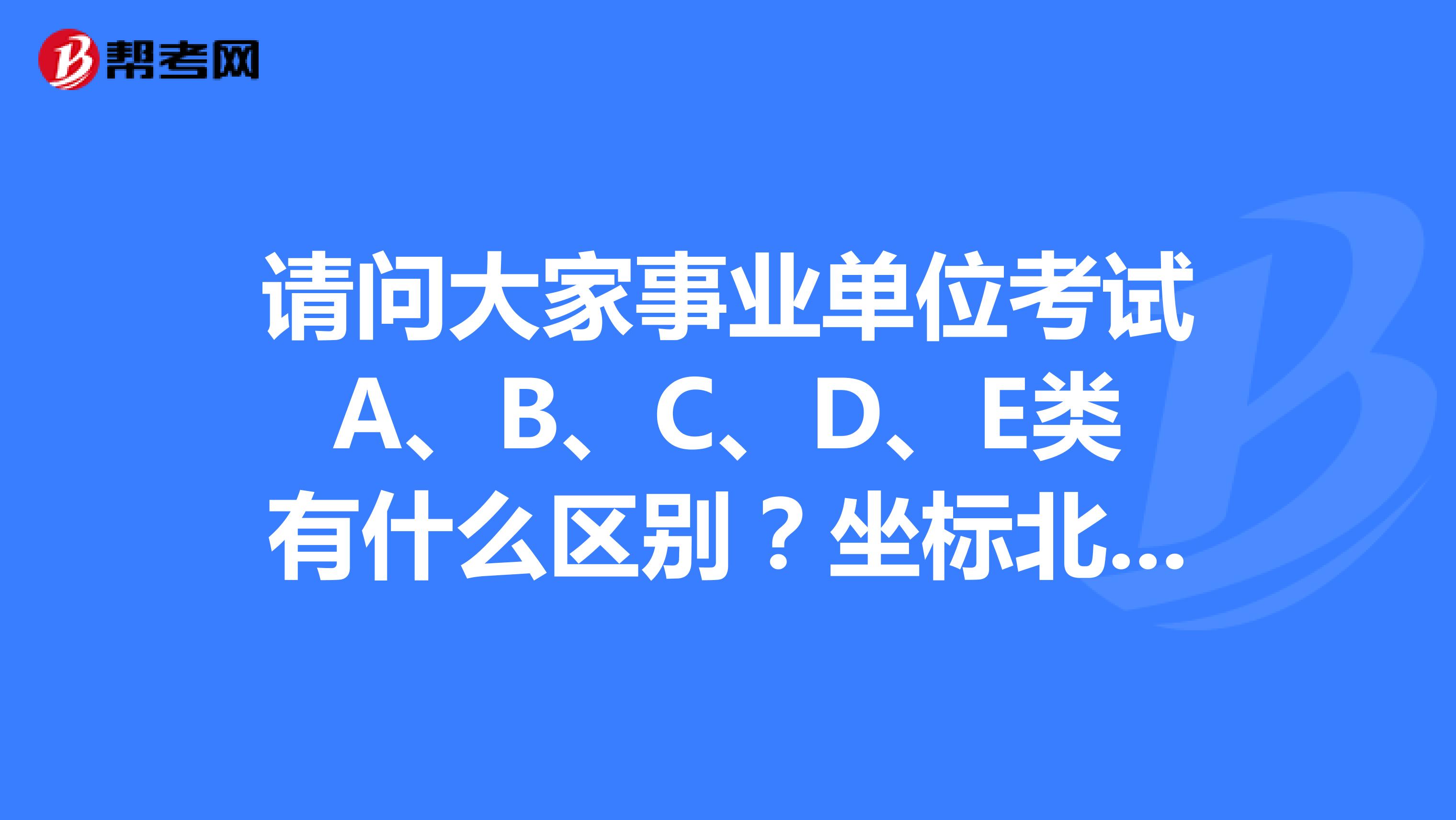 请问大家事业单位考试A、B、C、D、E类有什么区别？坐标北京！