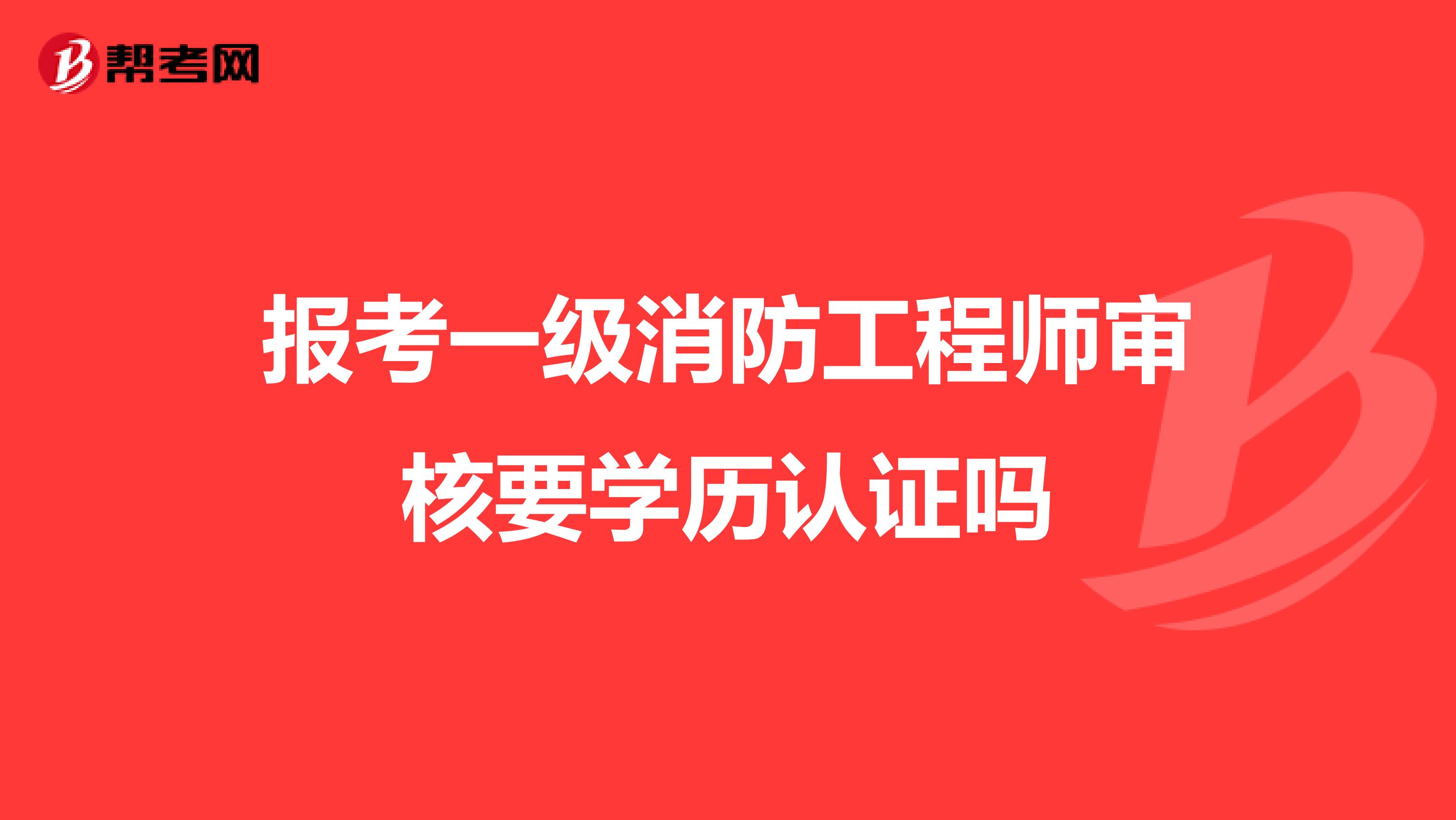 报考一级消防工程师审核要学历认证吗