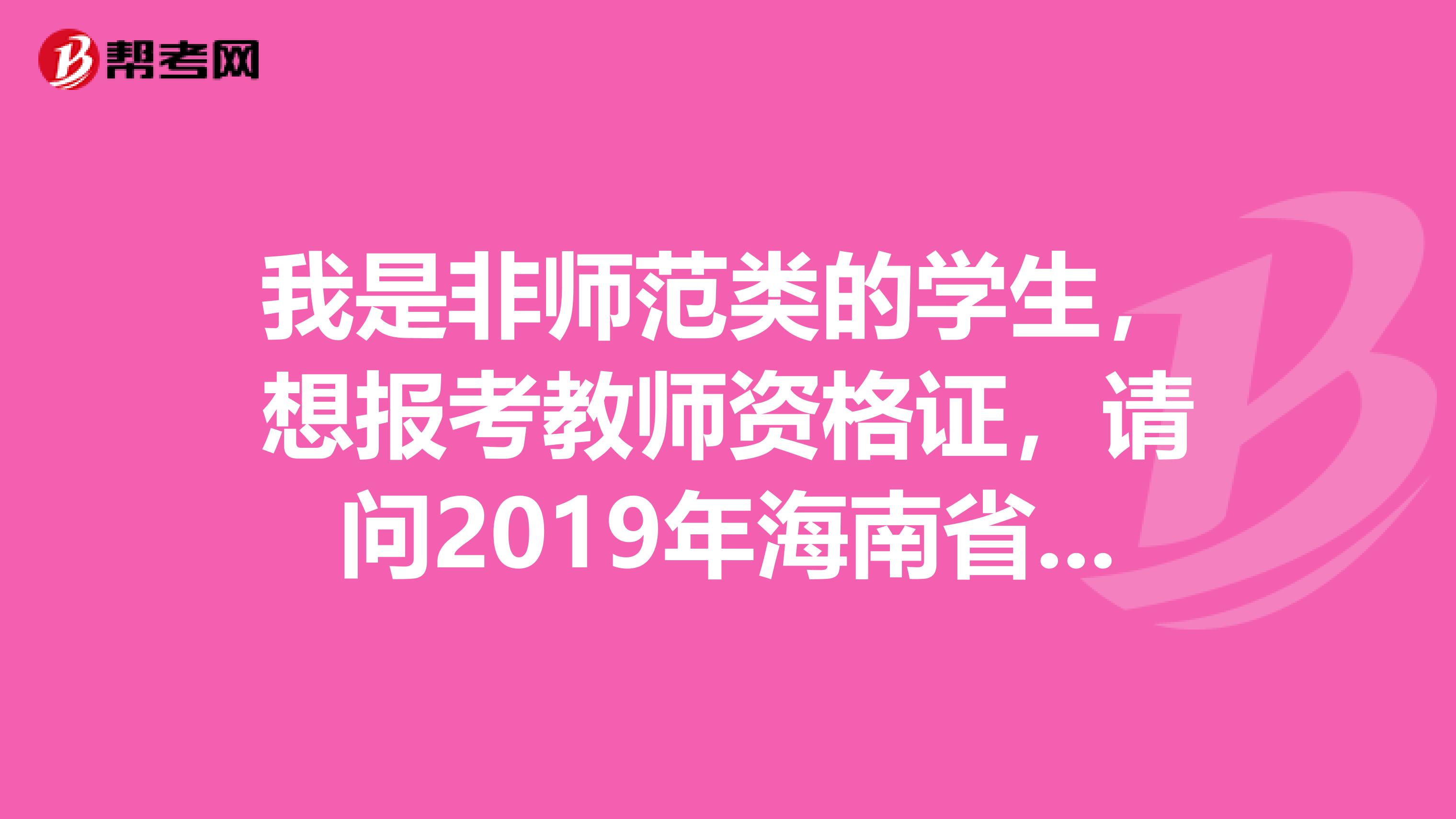 我是非师范类的学生,想报考教师资格证,请问2019年海南省教师资格证报名和考试时间是什么时候?