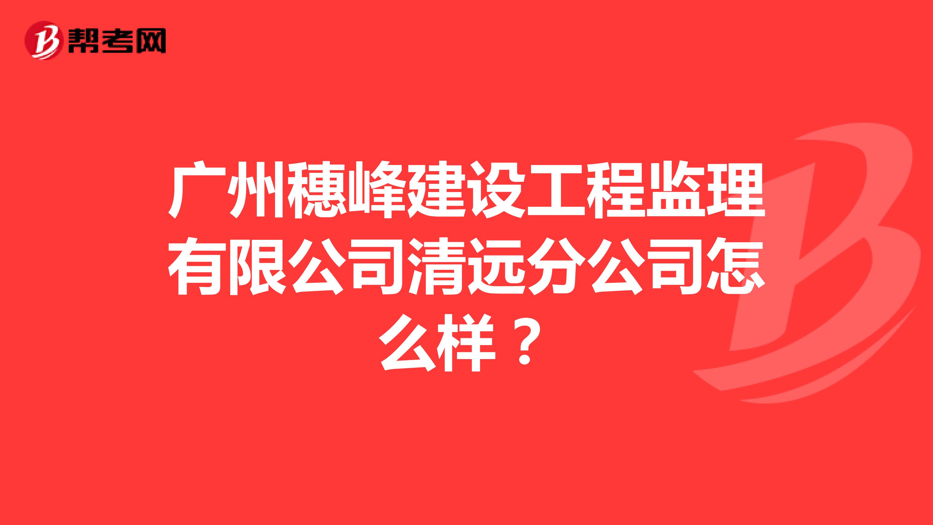 广州穗峰建设工程监理有限公司清远分公司怎么样？