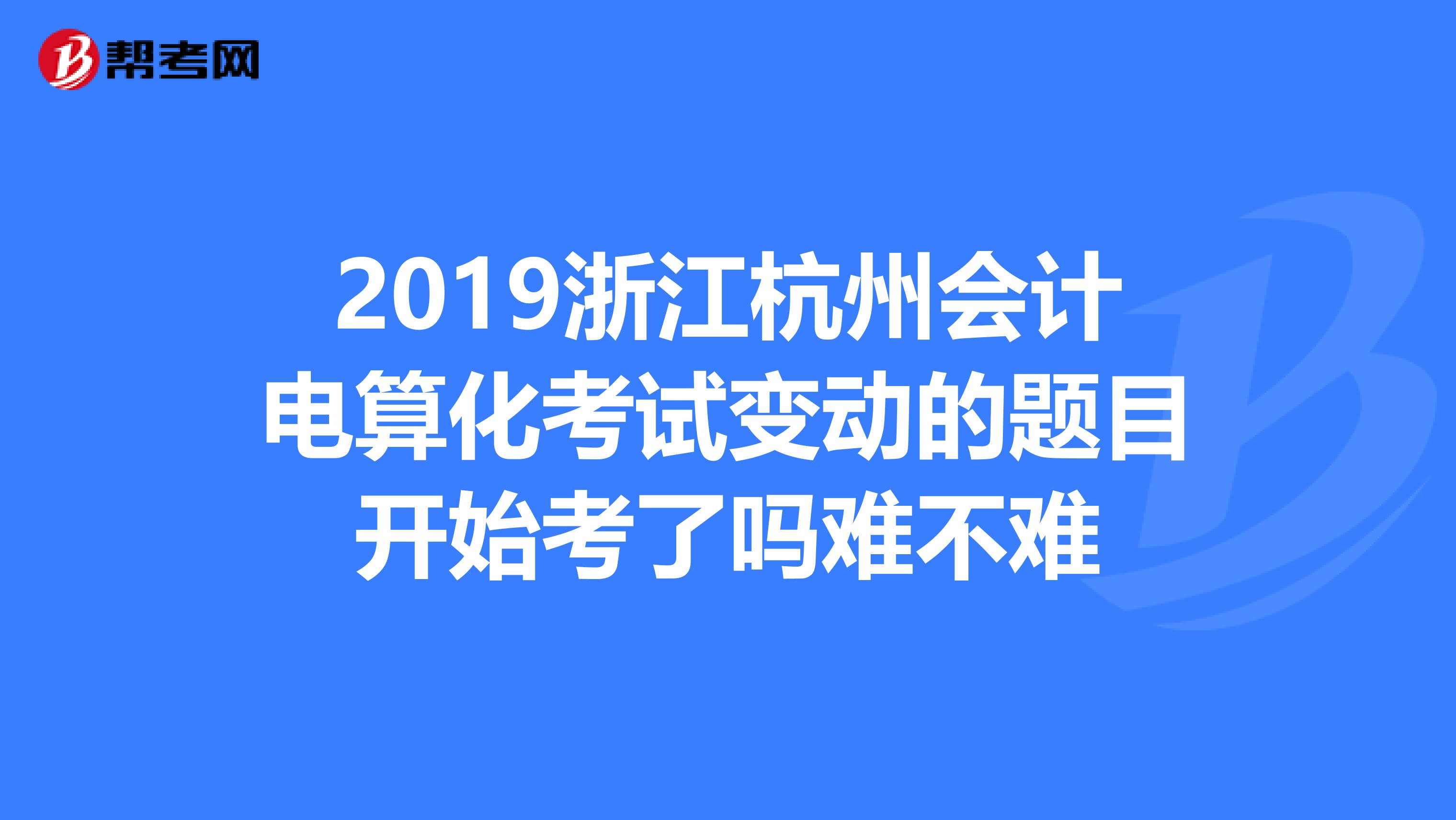 2019浙江杭州会计电算化考试变动的题目开始考了吗难不难