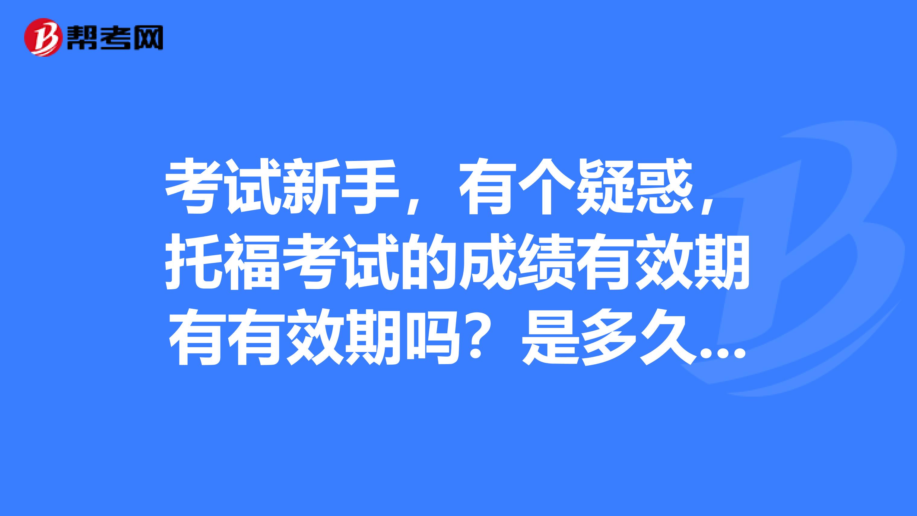 考試新手，有個(gè)疑惑，托?？荚嚨某煽?jī)有效期有有效期嗎？是多久呀？