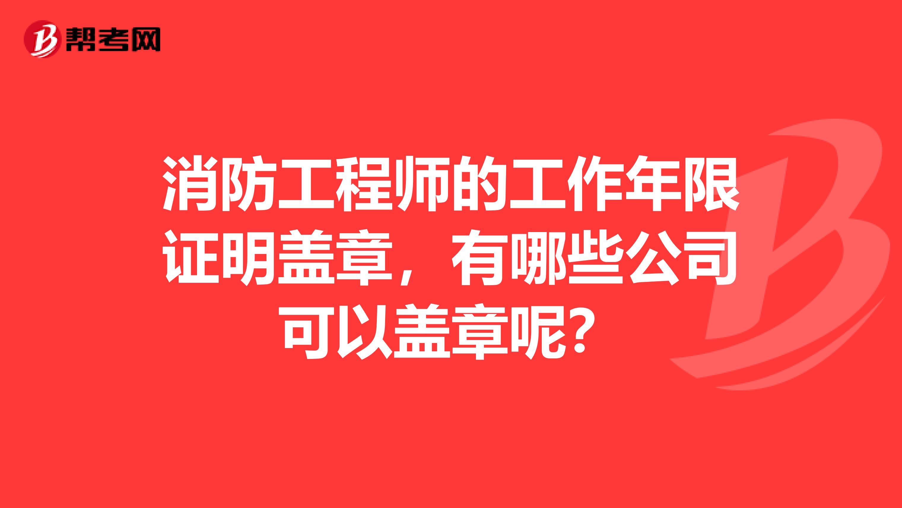 消防工程师的工作年限证明盖章,有哪些公司可以盖章呢?