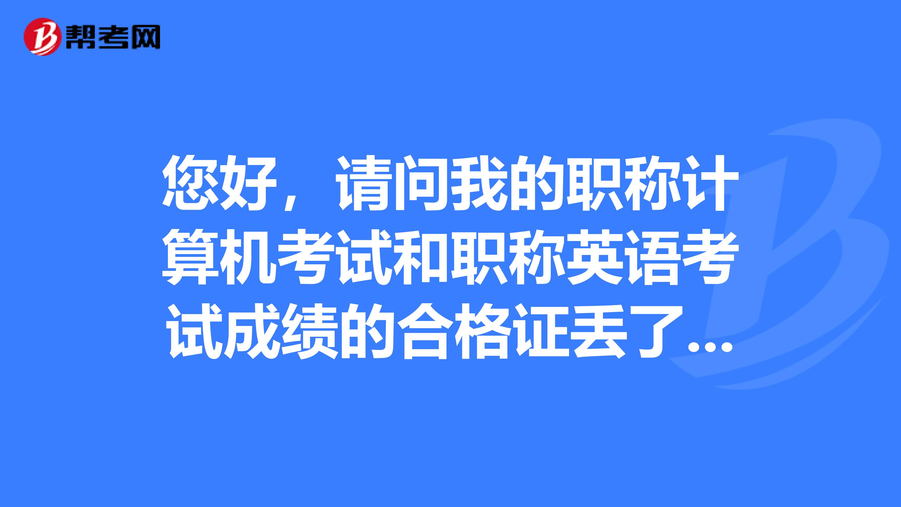 您好，请问我的职称计算机考试和职称英语考试成绩的合格证丢了，可以补办吗？