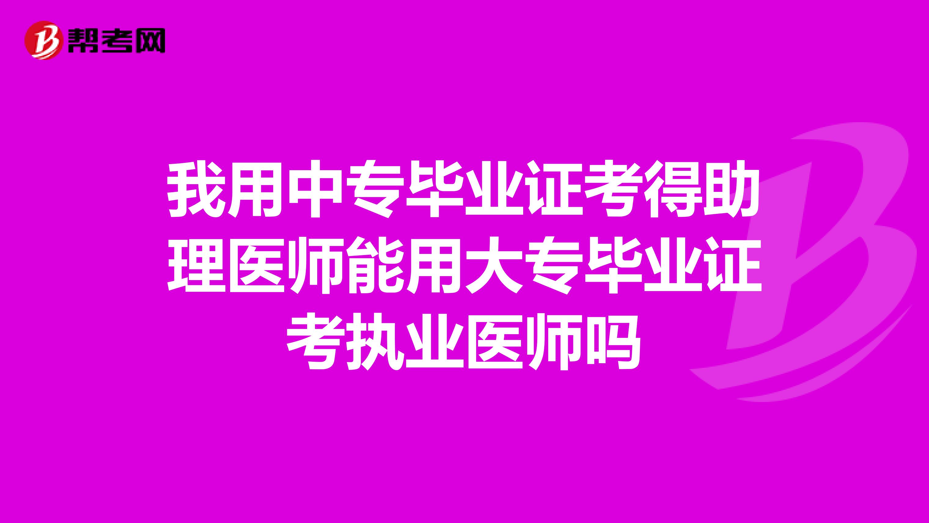 我用中专毕业证考得助理医师能用大专毕业证考执业医师吗