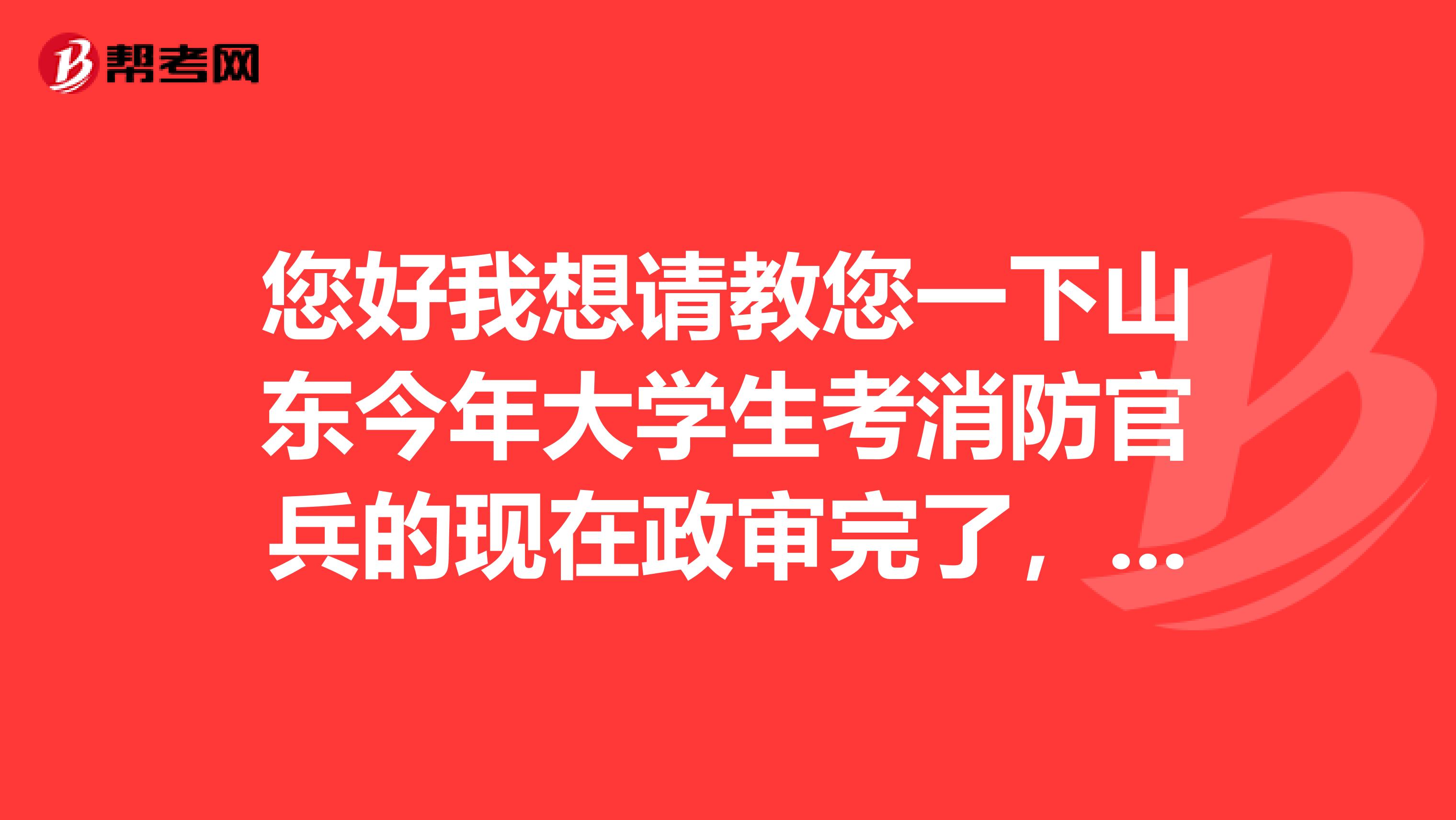 您好我想请教您一下山东今年大学生考消防官兵的现在政审完了,什么时候签约?谢谢您