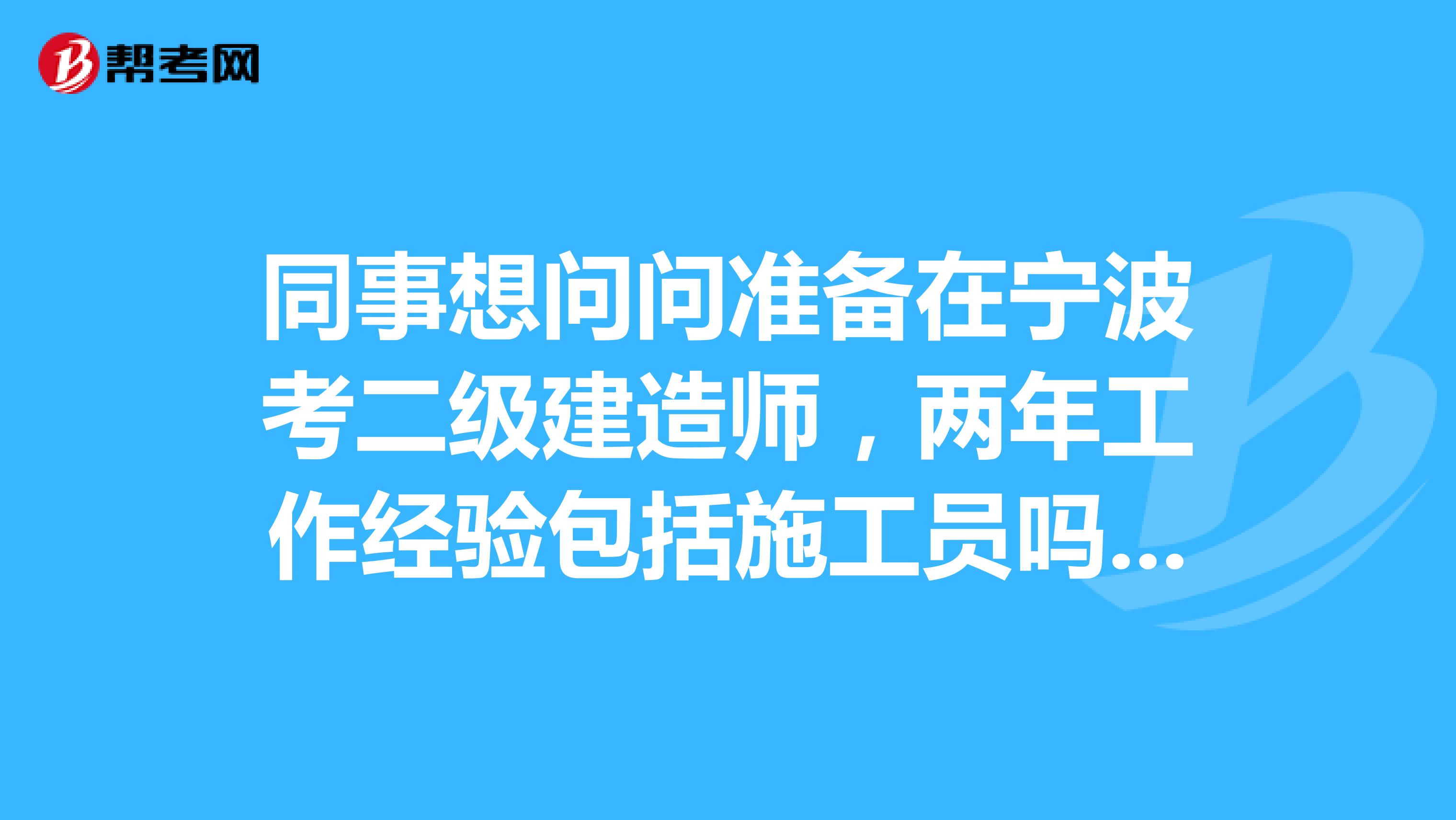 同事想問問準備在寧波考二級建造師，兩年工作經驗包括施工員嗎?還是只能當管理者？
