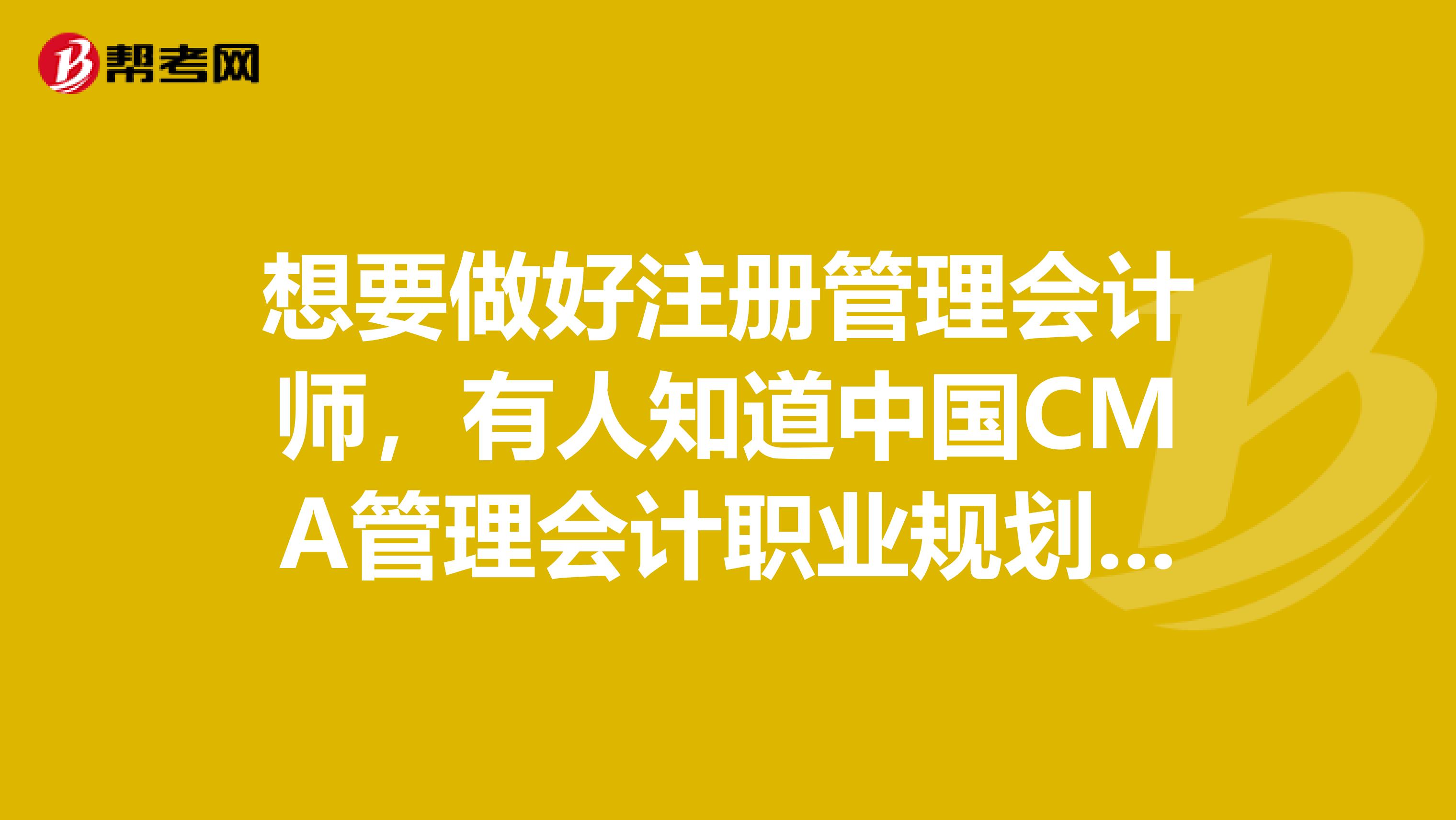 想要做好注册管理会计师，有人知道中国CMA管理会计职业规划是什么的吗？