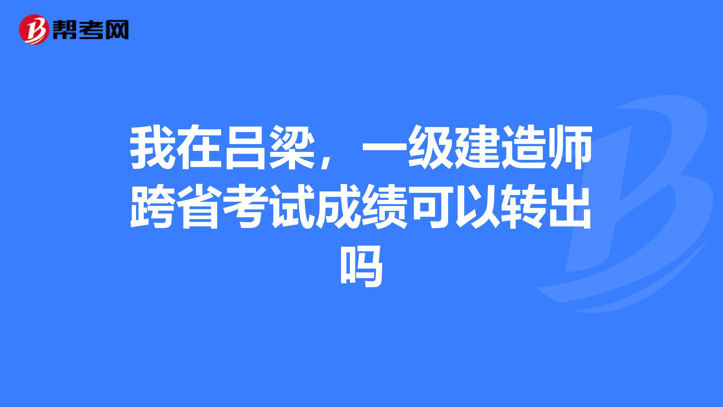 我在吕梁,一级建造师跨省考试成绩可以转出吗