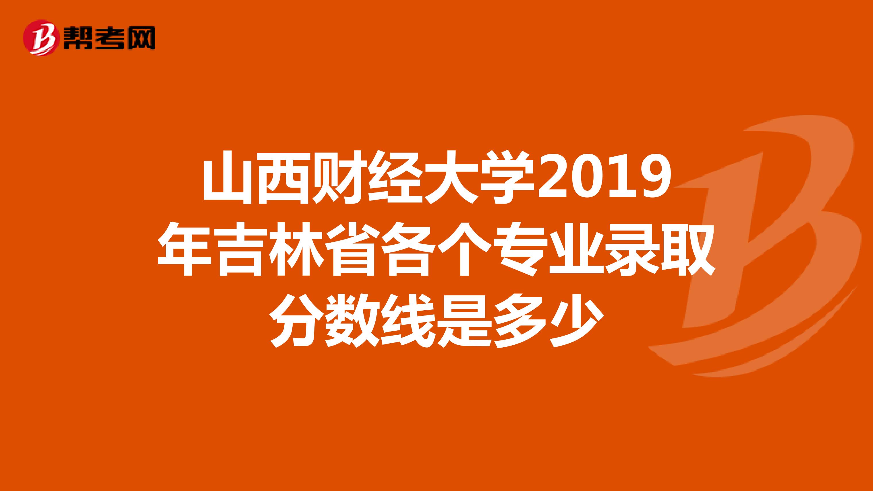 山西财经大学2019年吉林省各个专业录取分数线是多少