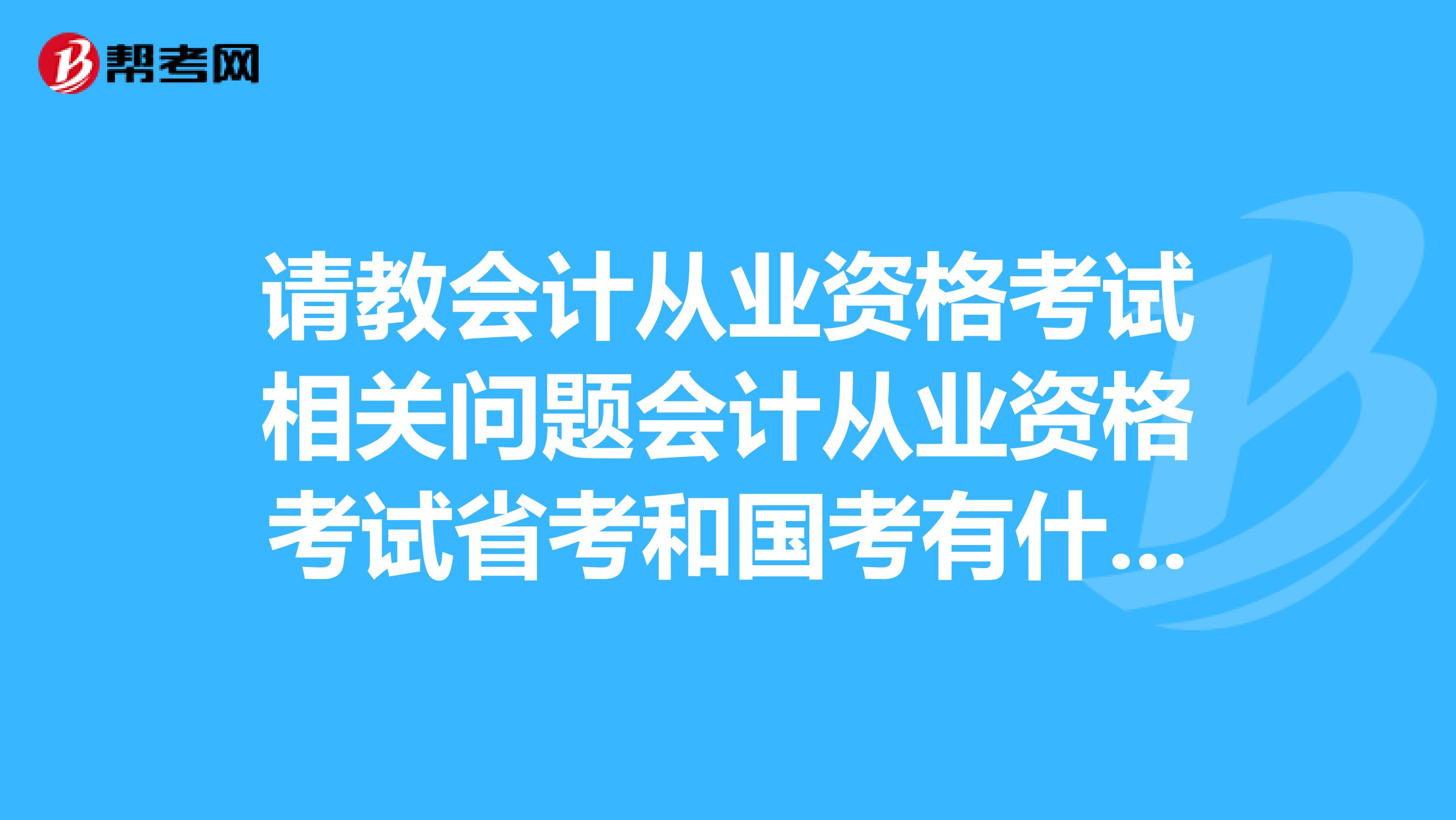 请教会计从业资格考试相关问题会计从业资格考试省考和国考有什么区别?国考要用什么出版社的教材比较权威