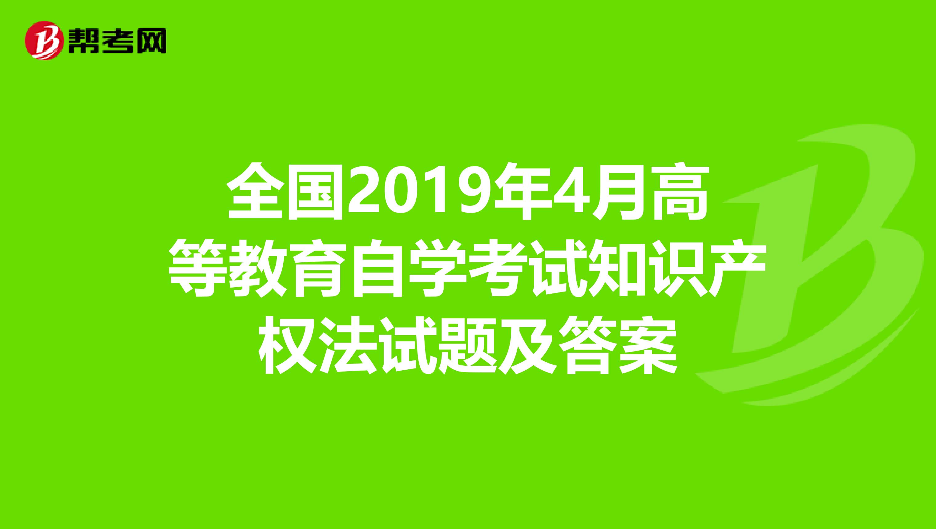 全国2019年4月高等教育自学考试知识产权法试题及答案