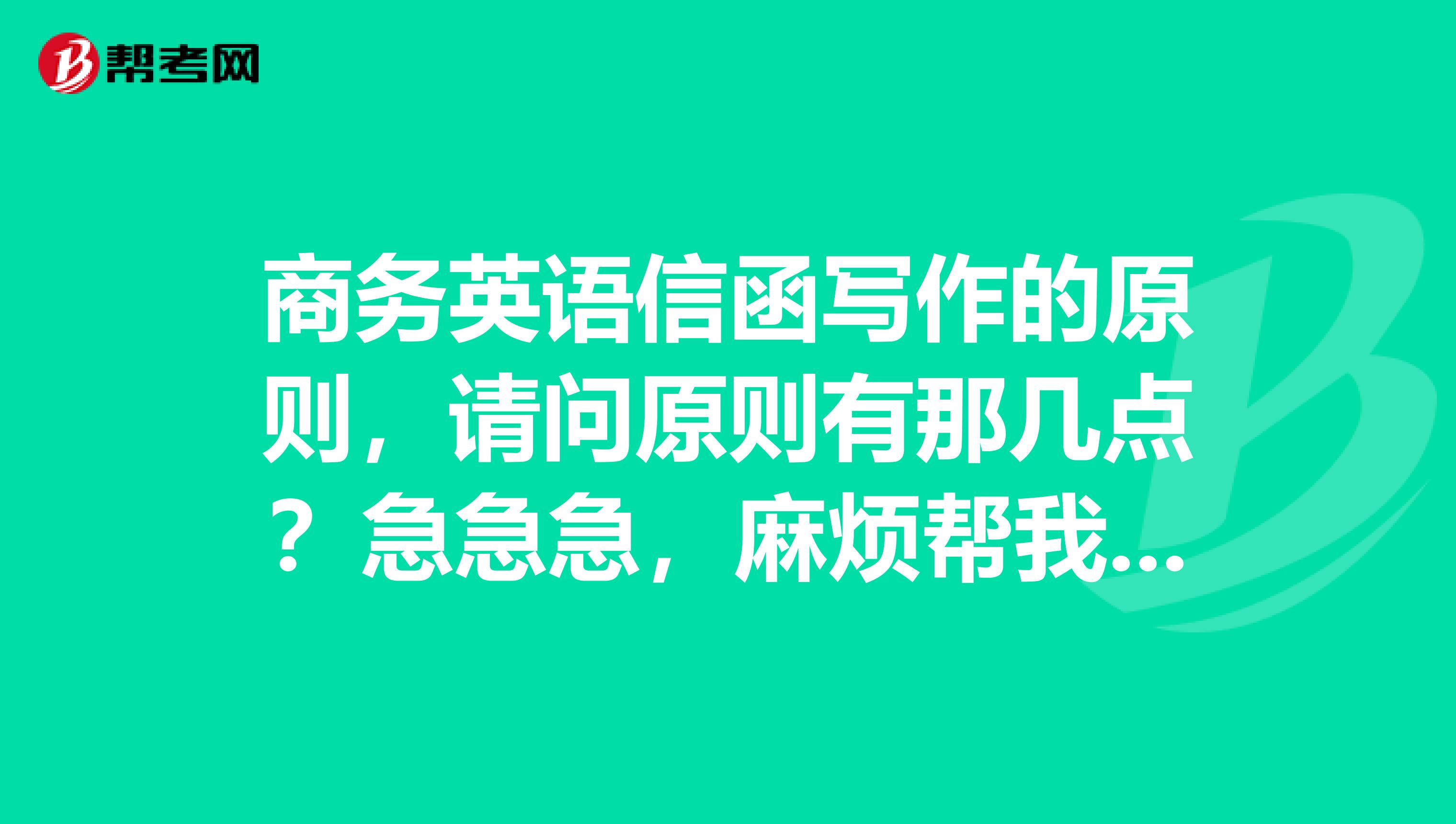 商务英语信函写作的原则,请问原则有那几点?急急急,麻烦帮我解答一下