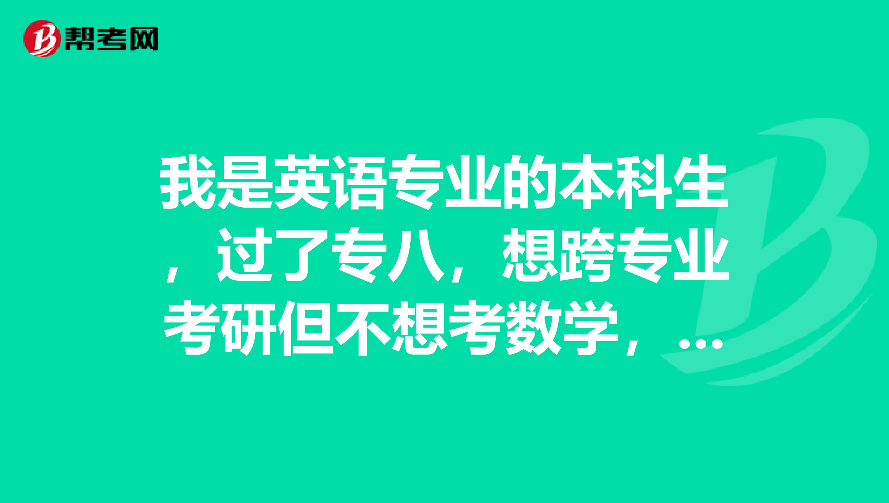 我是英语专业的本科生,过了专八,想跨专业考研但不想考数学,请问有谁可以根据就业形势给我一些建议呢