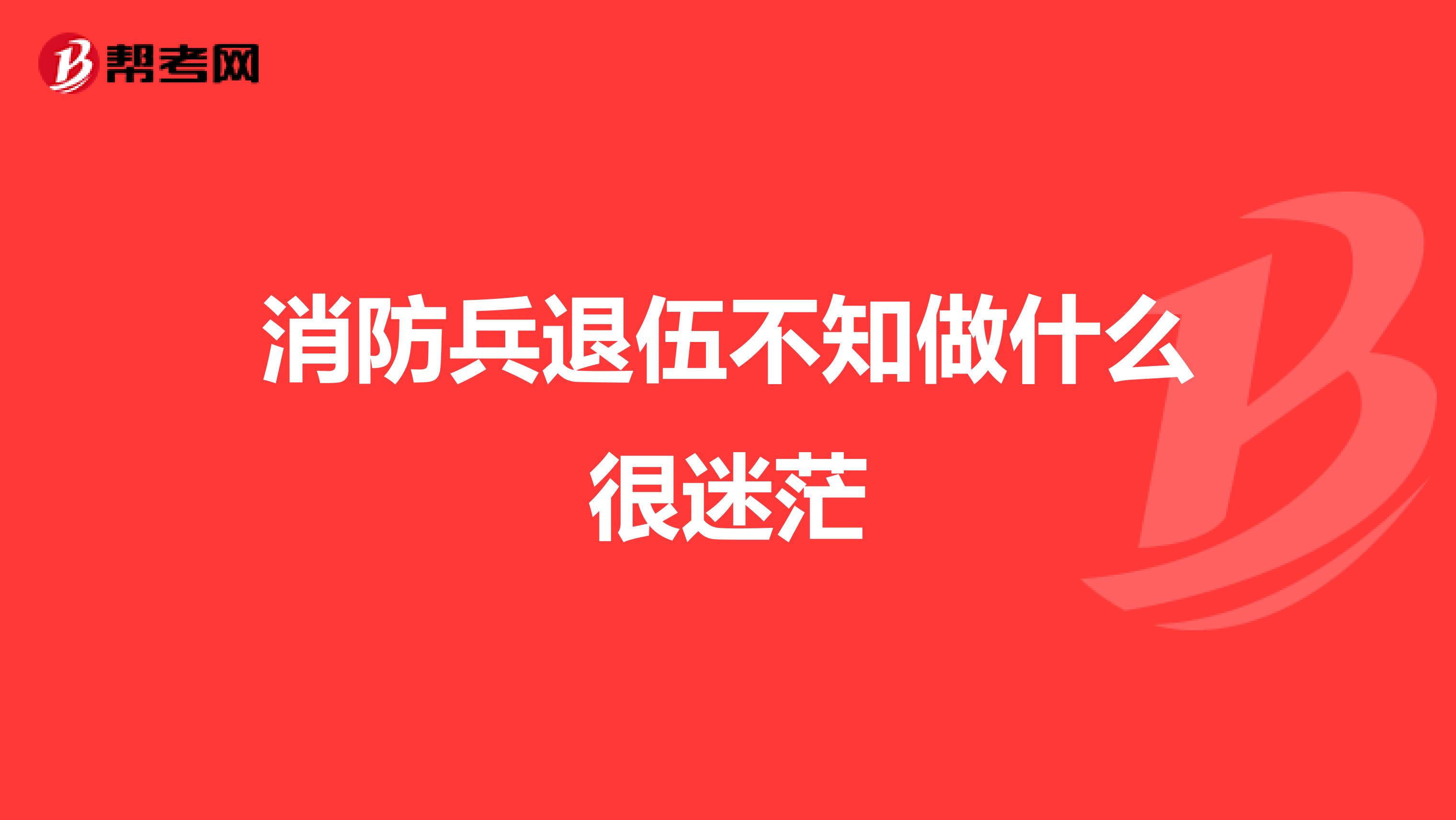 消防兵退伍不知做什么很迷茫