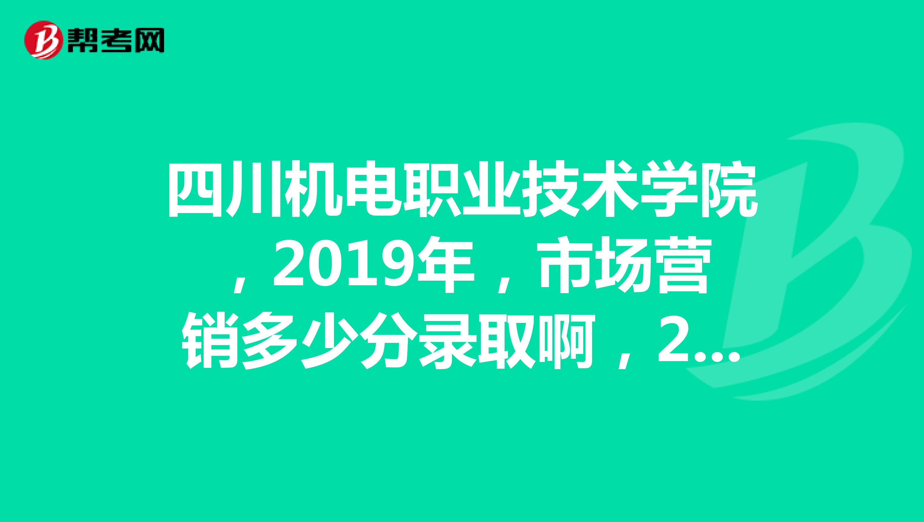 四川机电职业技术学院，2019年，市场营销多少分录取啊，2019年分数线多