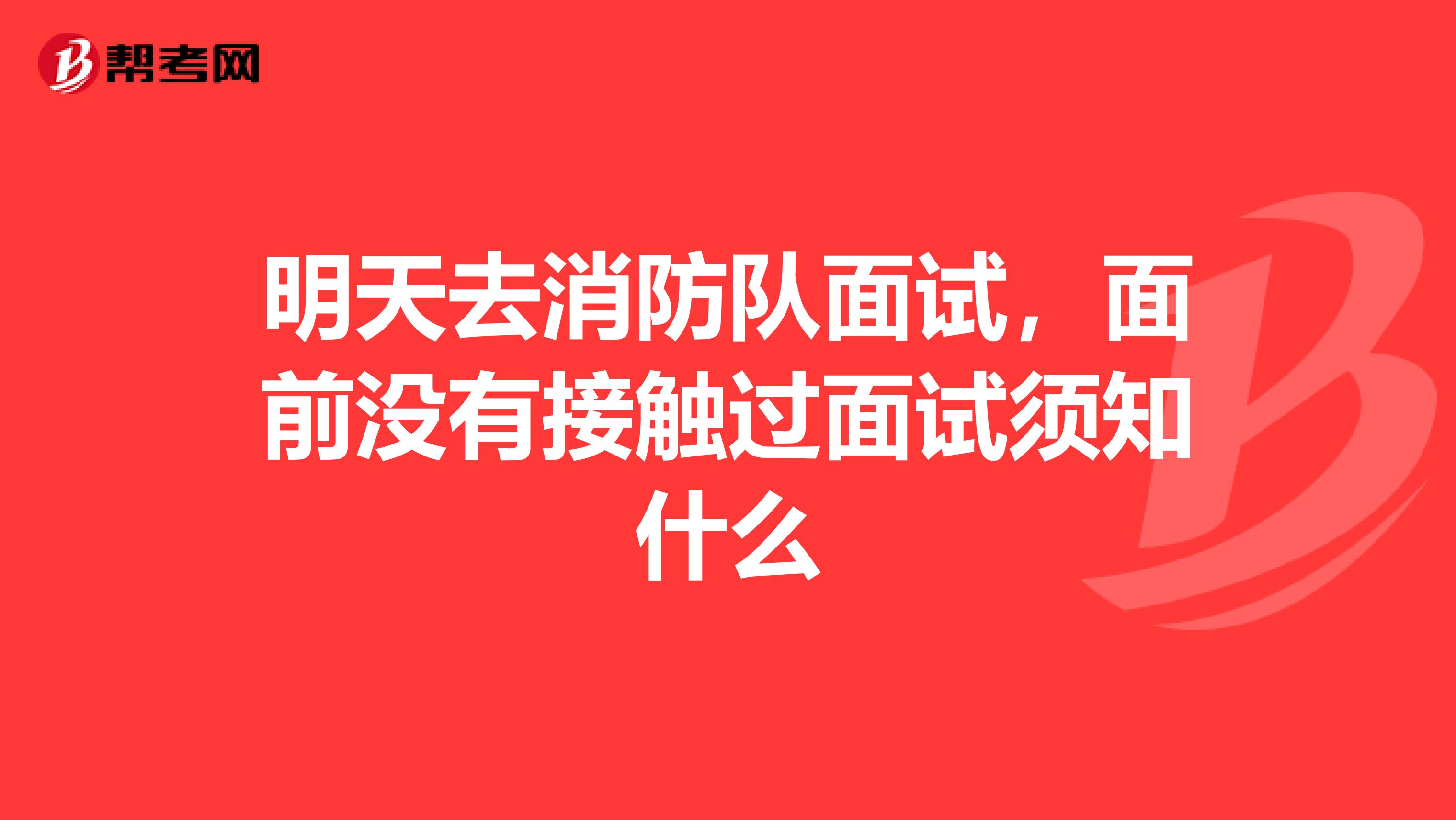 明天去消防队面试，面前没有接触过面试须知什么