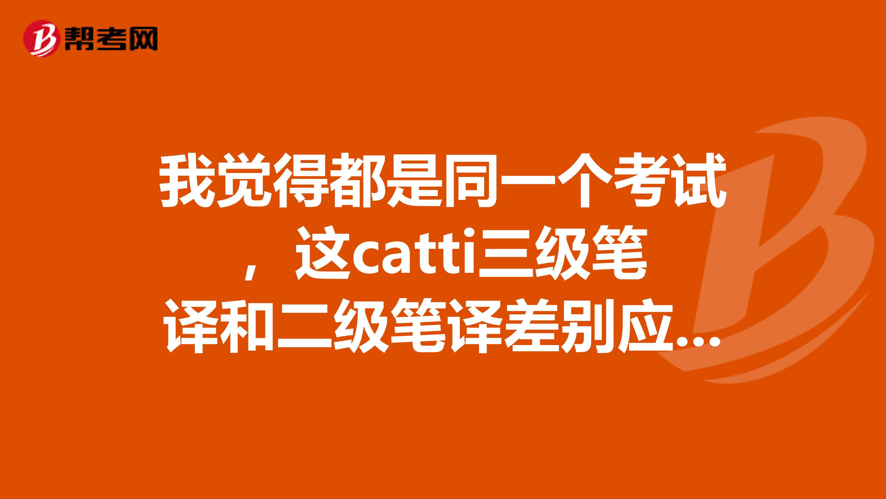 我觉得都是同一个考试，这catti三级笔译和二级笔译差别应该不是很大吧