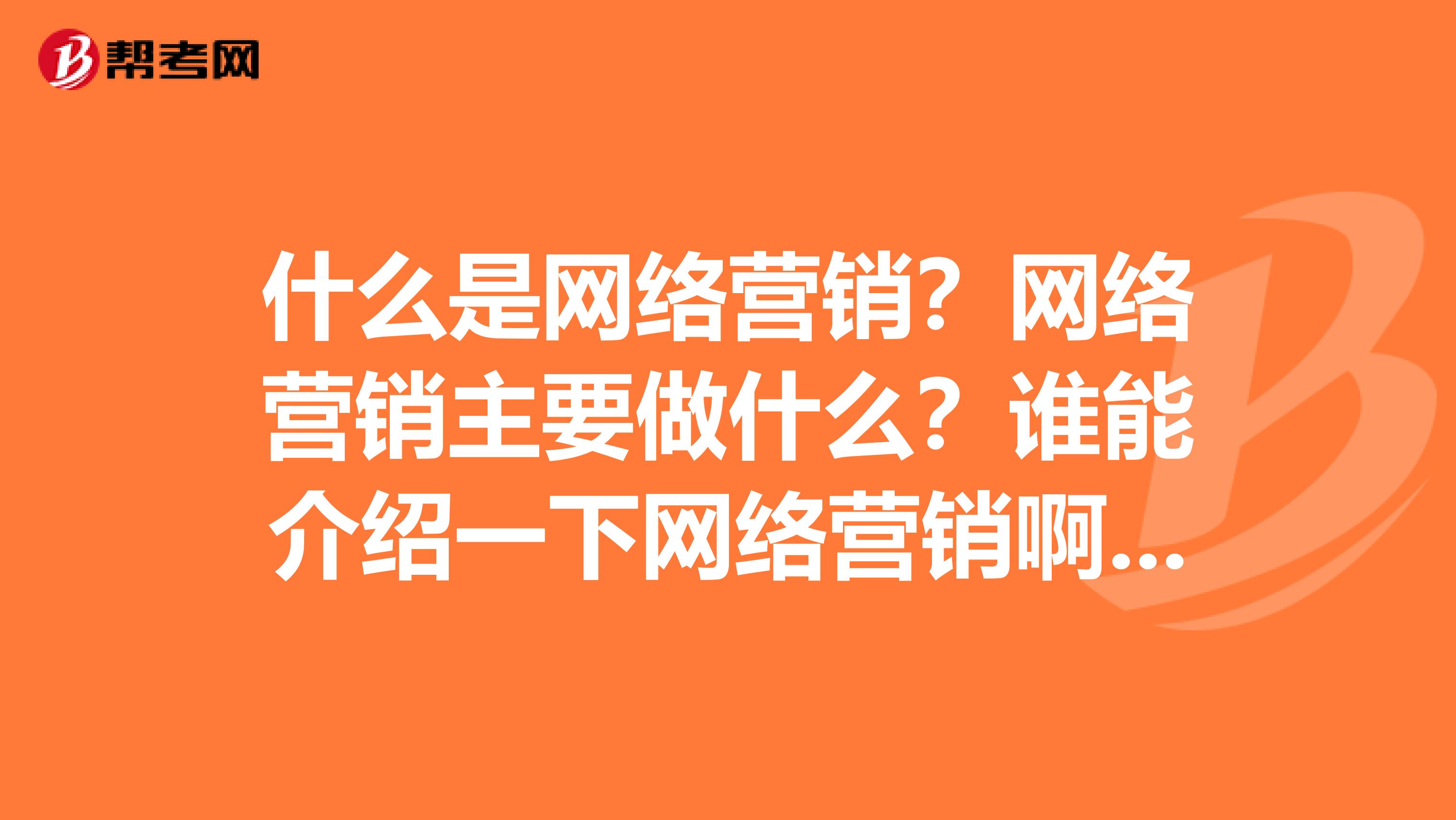 什么是网络营销？网络营销主要做什么？谁能介绍一下网络营销啊？？