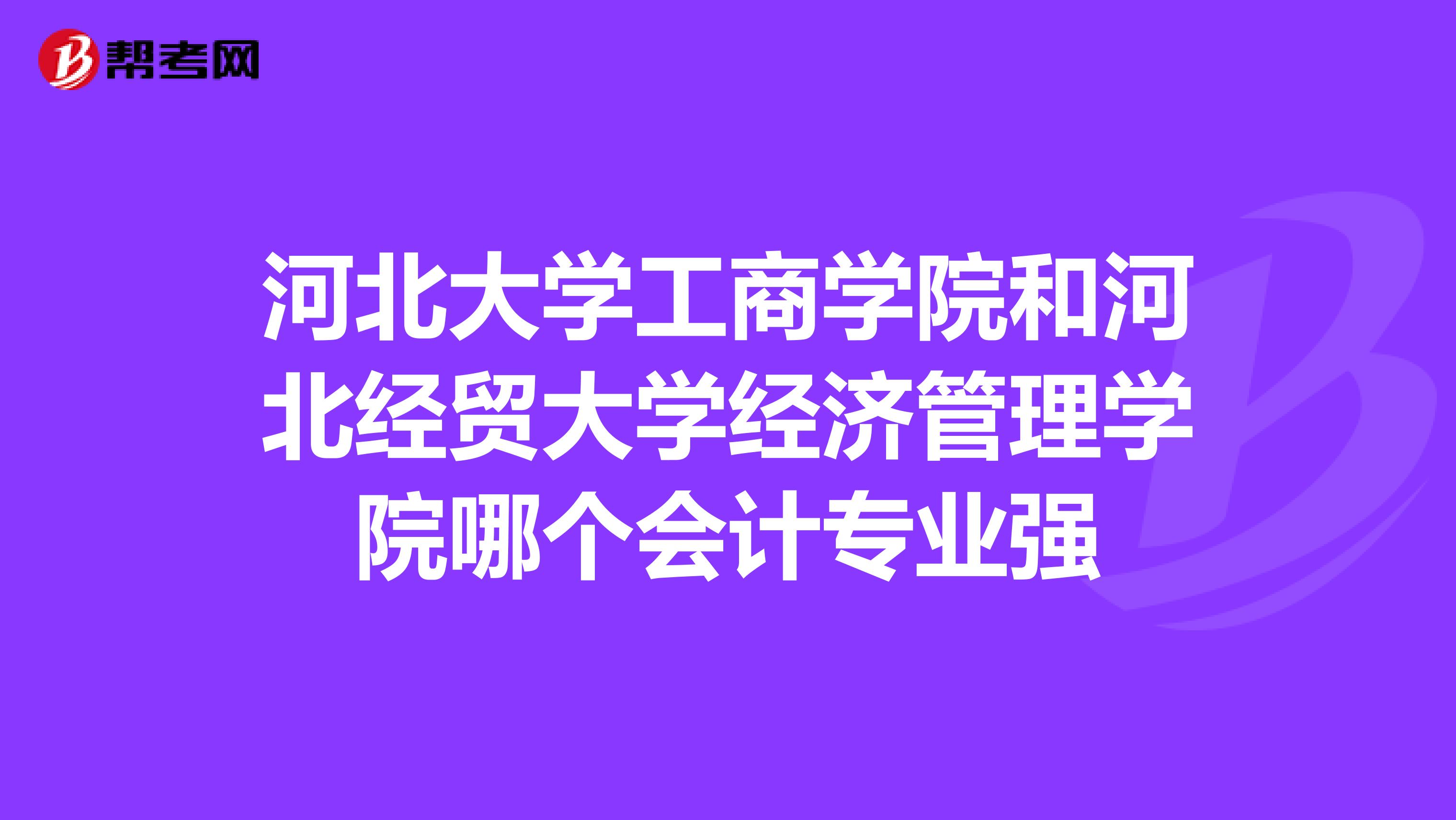 河北大学工商学院和河北经贸大学经济管理学院哪个会计专业强