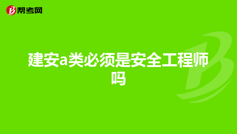 建安a类必须是安全工程师吗