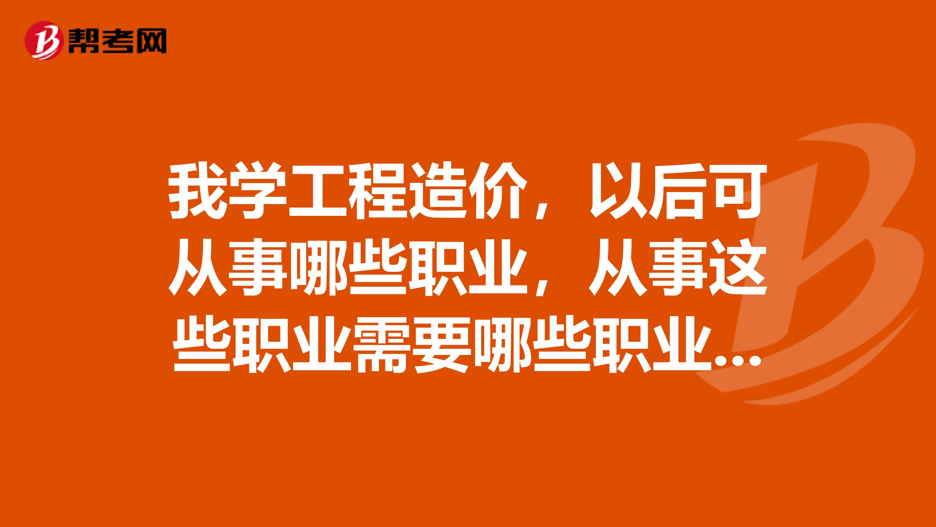 我学工程造价,以后可从事哪些职业,从事这些职业需要哪些职业资格标准?