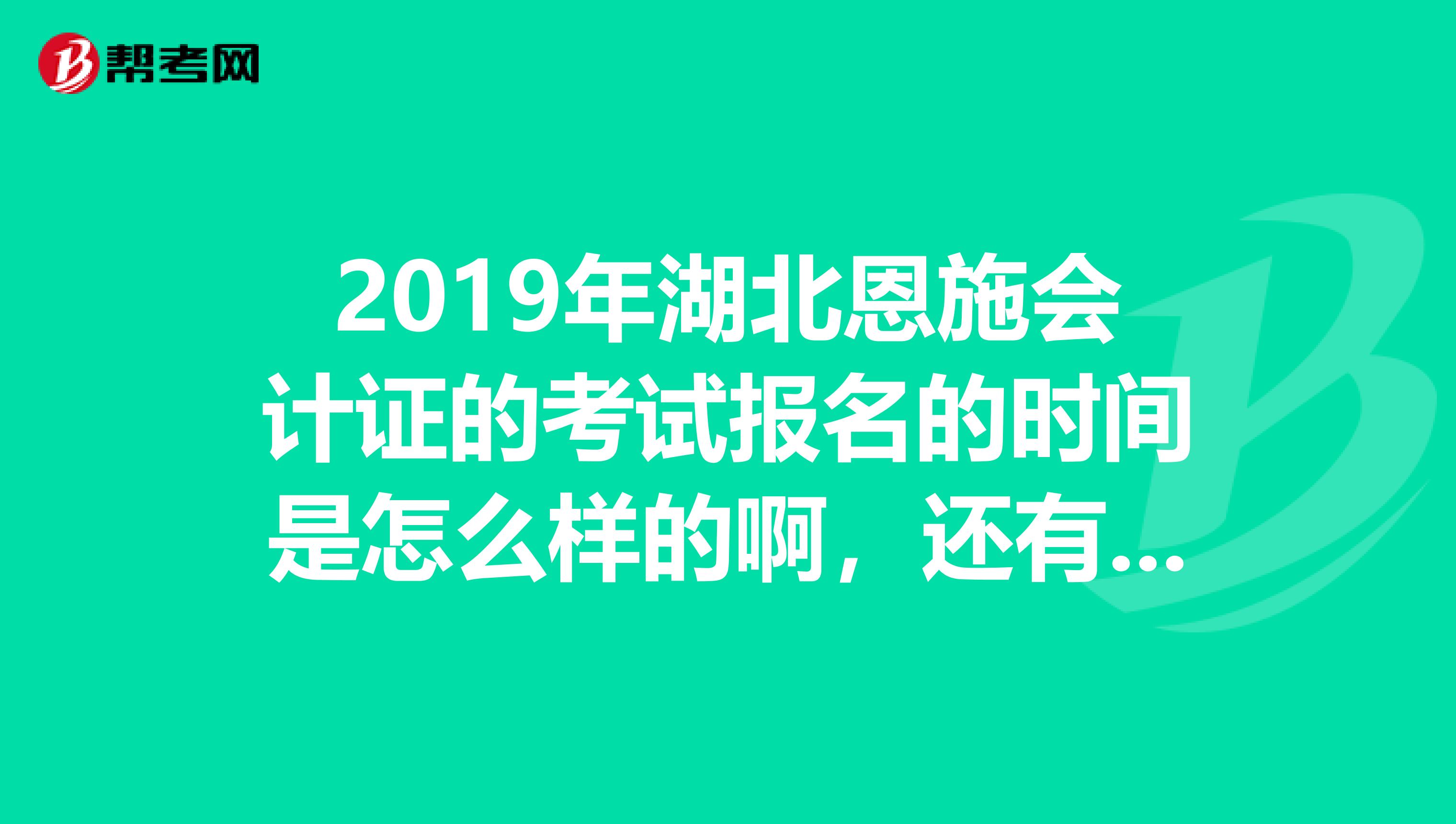2019年湖北恩施会计证的考试报名的时间是怎么样的啊,还有据说有些变化,具体有哪些啊,