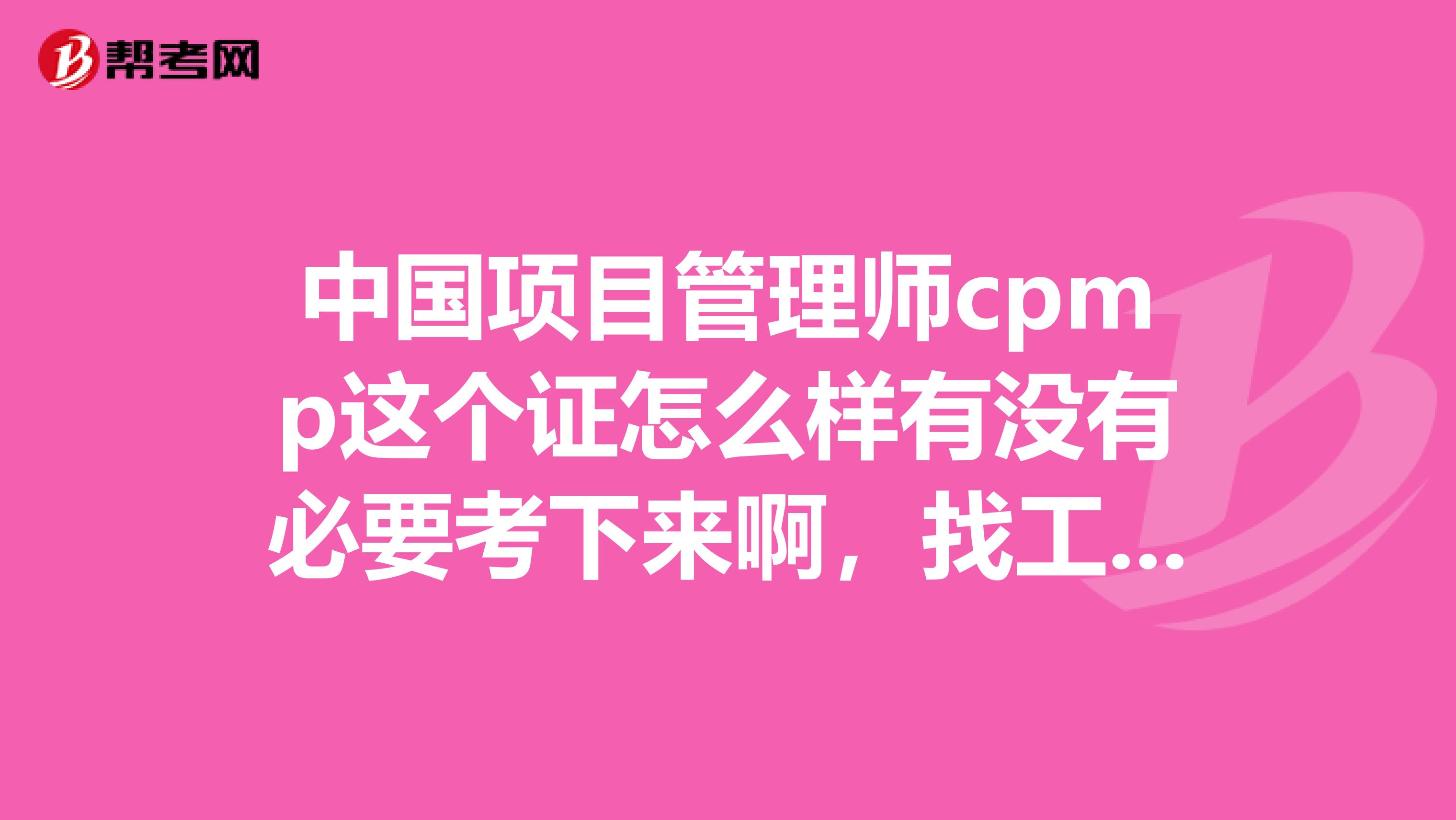 中国项目管理师cpmp这个证怎么样有没有必要考下来啊,找工作时认不认这个证啊。