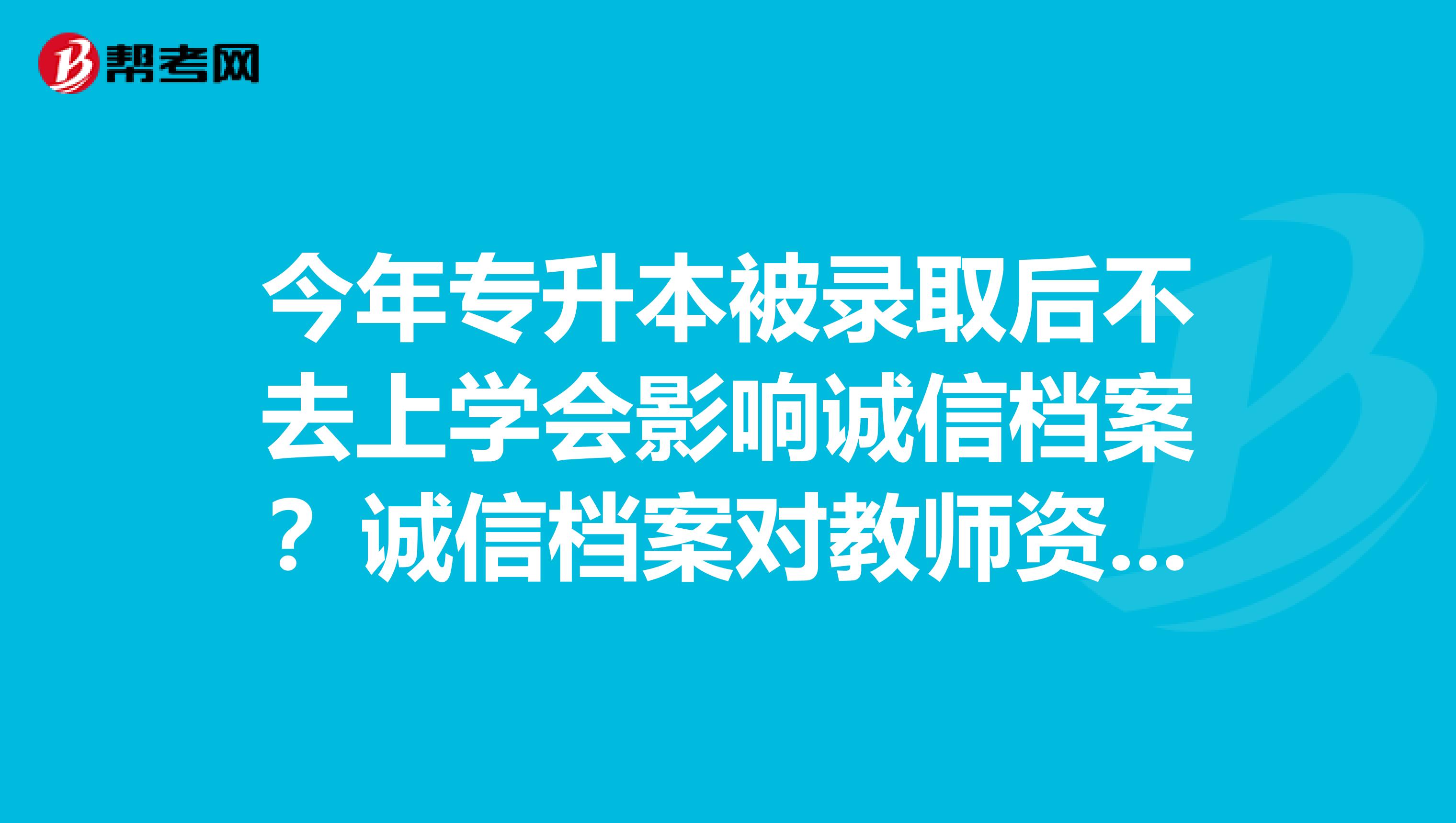 今年专升本被录取后不去上学会影响诚信档案?诚信档案对教师资格考试和认定有影响吗?