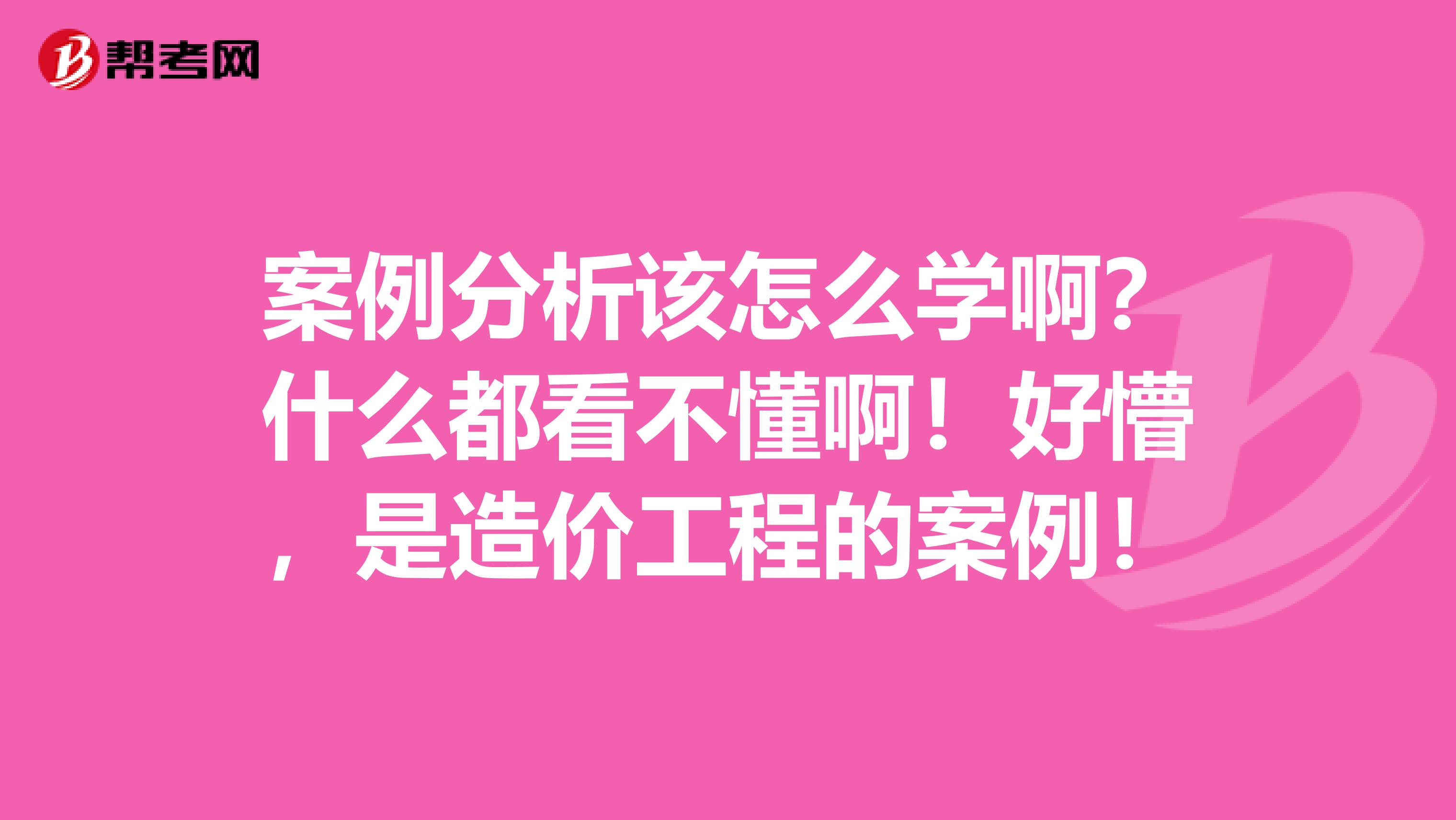 案例分析该怎么学啊?什么都看不懂啊!好懵,是造价工程的案例!
