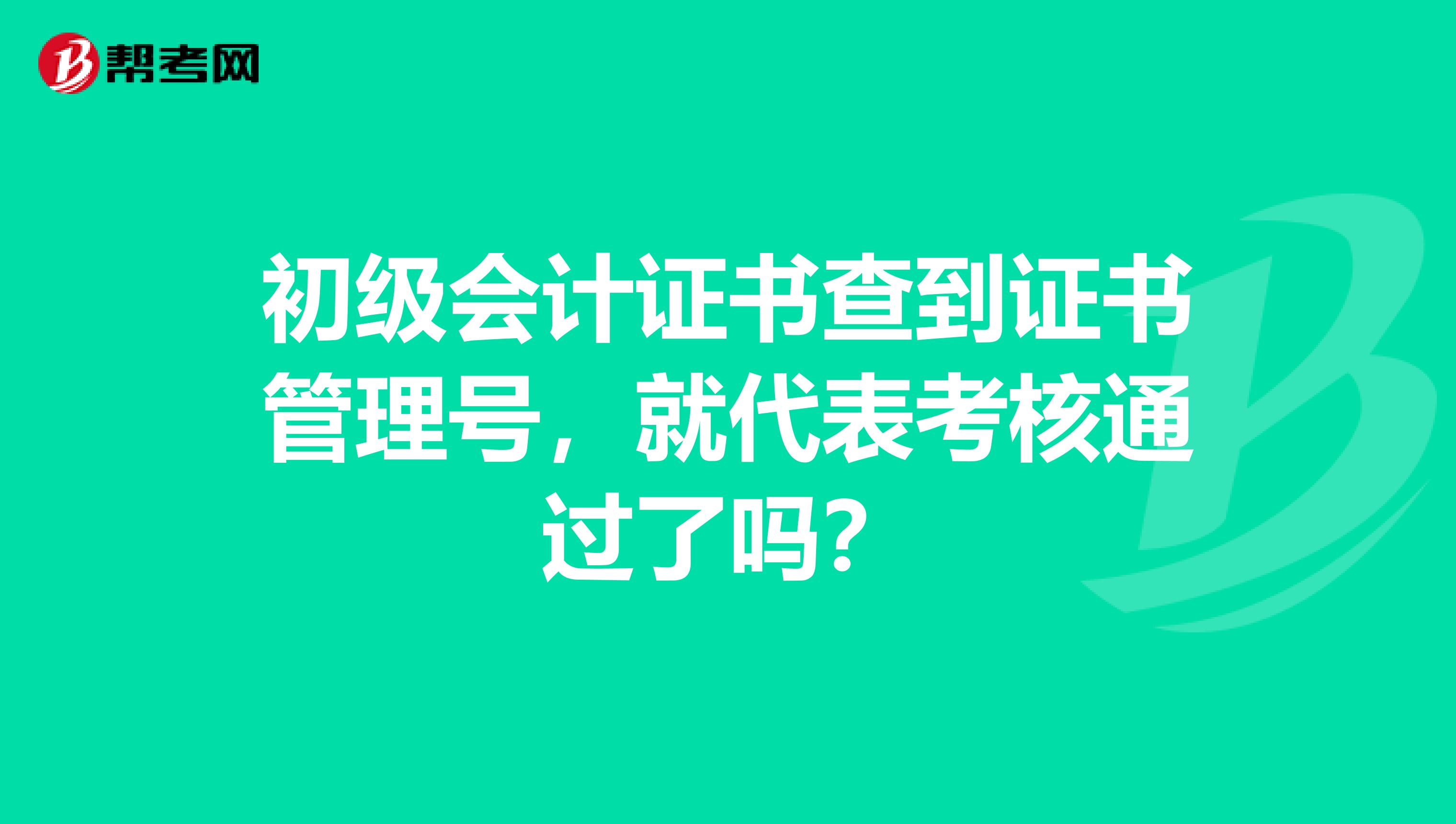 初级会计证书查到证书管理号，就代表考核通过了吗？