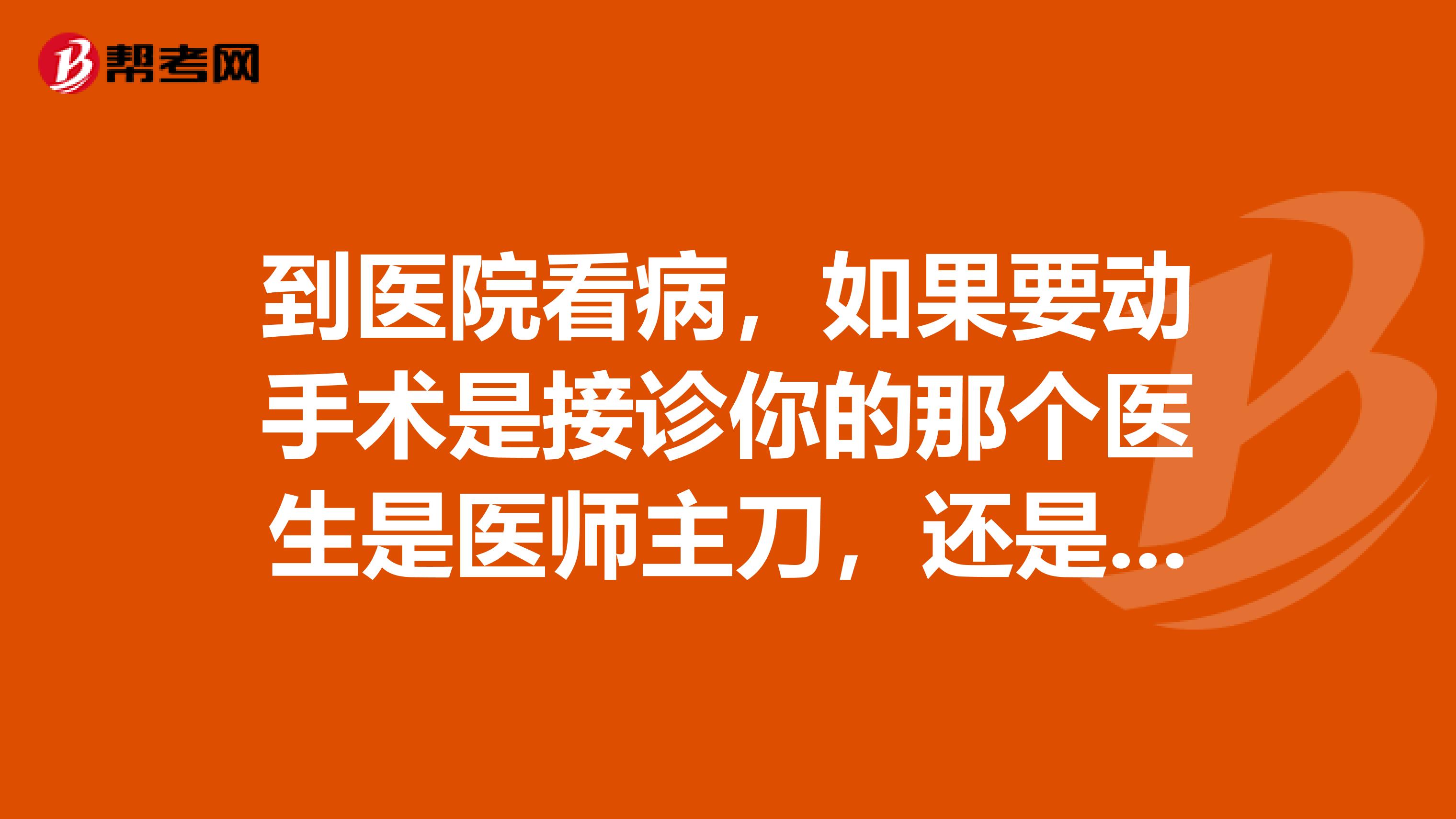 到医院看病，如果要动手术是接诊你的那个医生是医师主刀，还是主治医生？