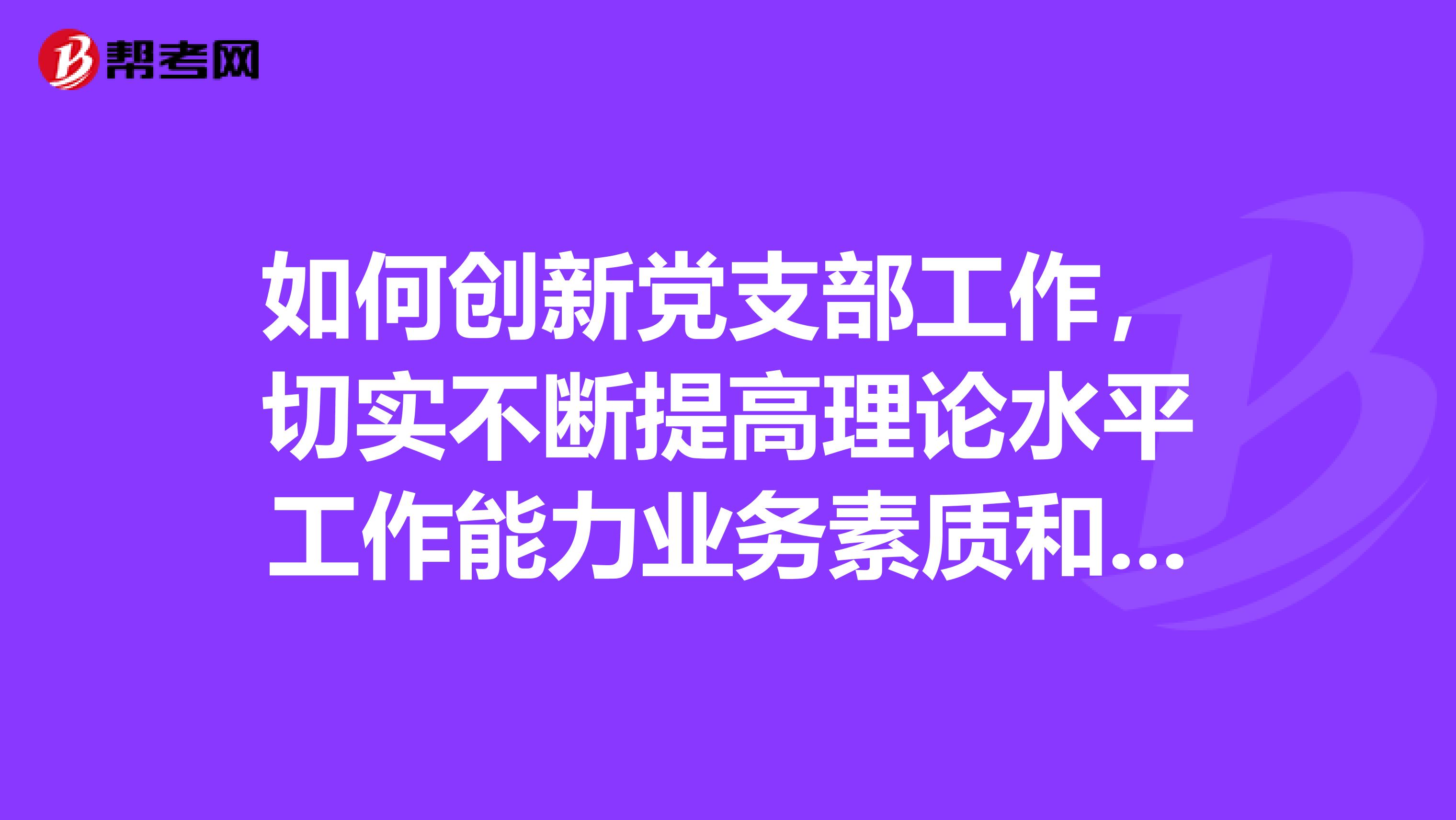 如何創(chuàng)新黨支部工作，切實不斷提高理論水平工作能力業(yè)務素質和工作效率