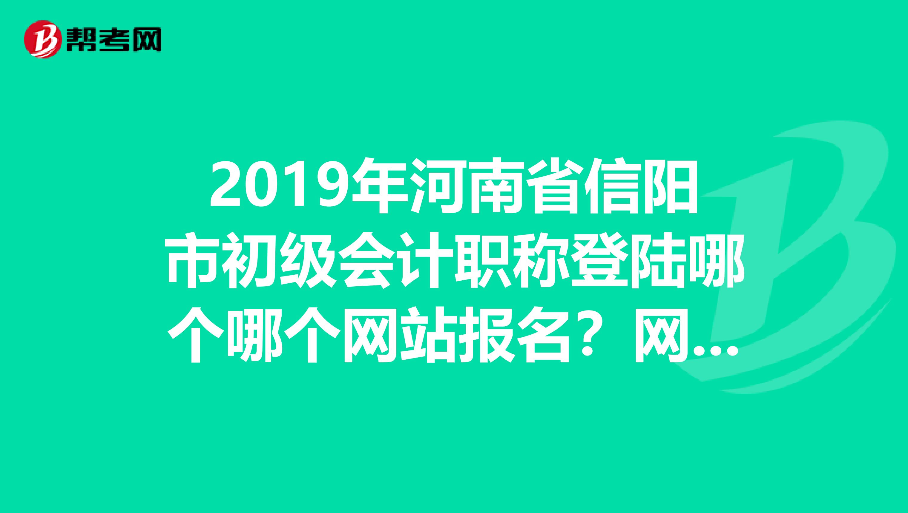 2019年河南省信阳市初级会计职称登陆哪个哪个网站报名?网上报名时间是什么时候?