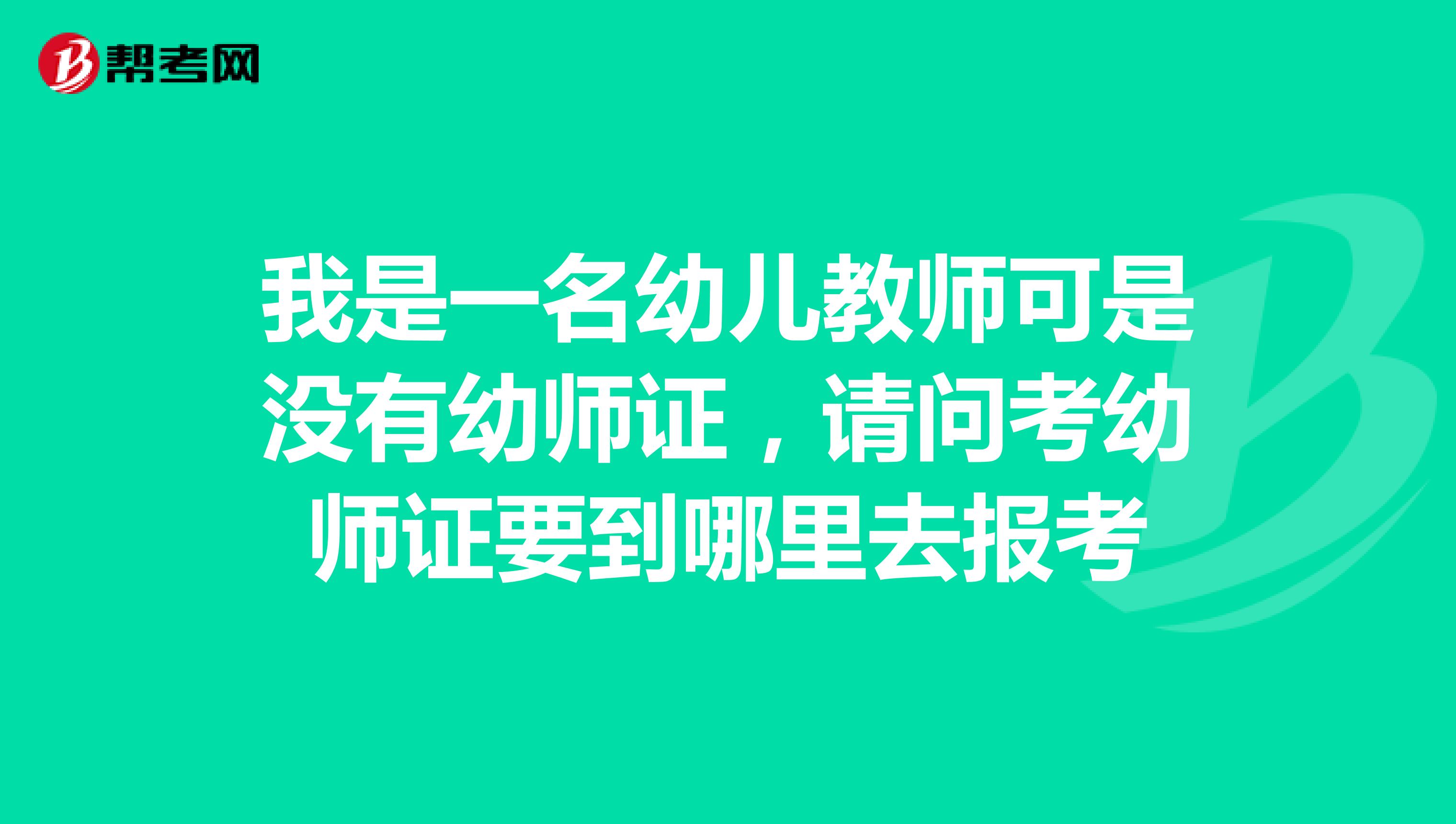 我是一名幼儿教师可是没有幼师证，请问考幼师证要到哪里去报考