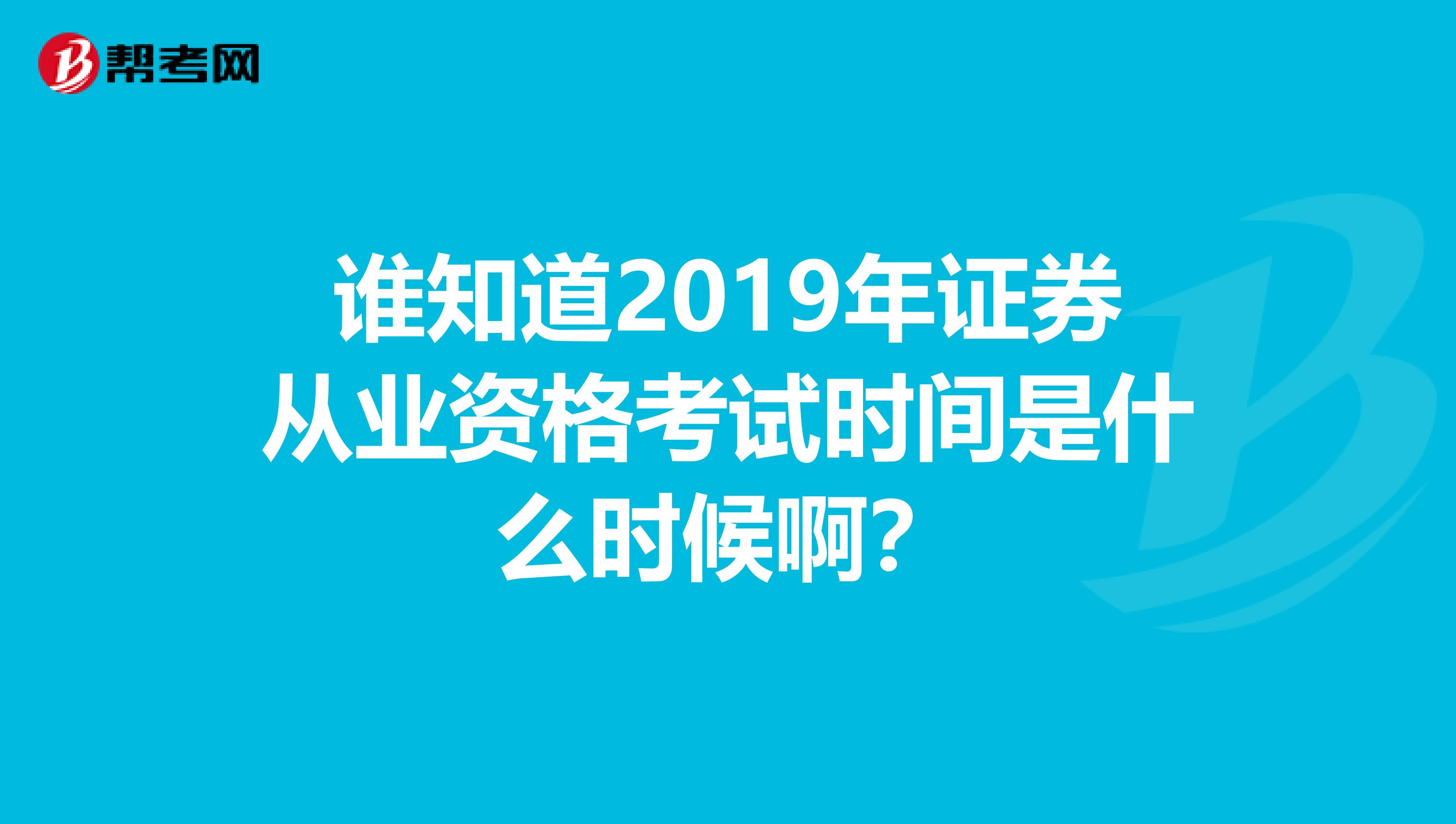 谁知道2019年证券从业资格考试时间是什么时候啊?