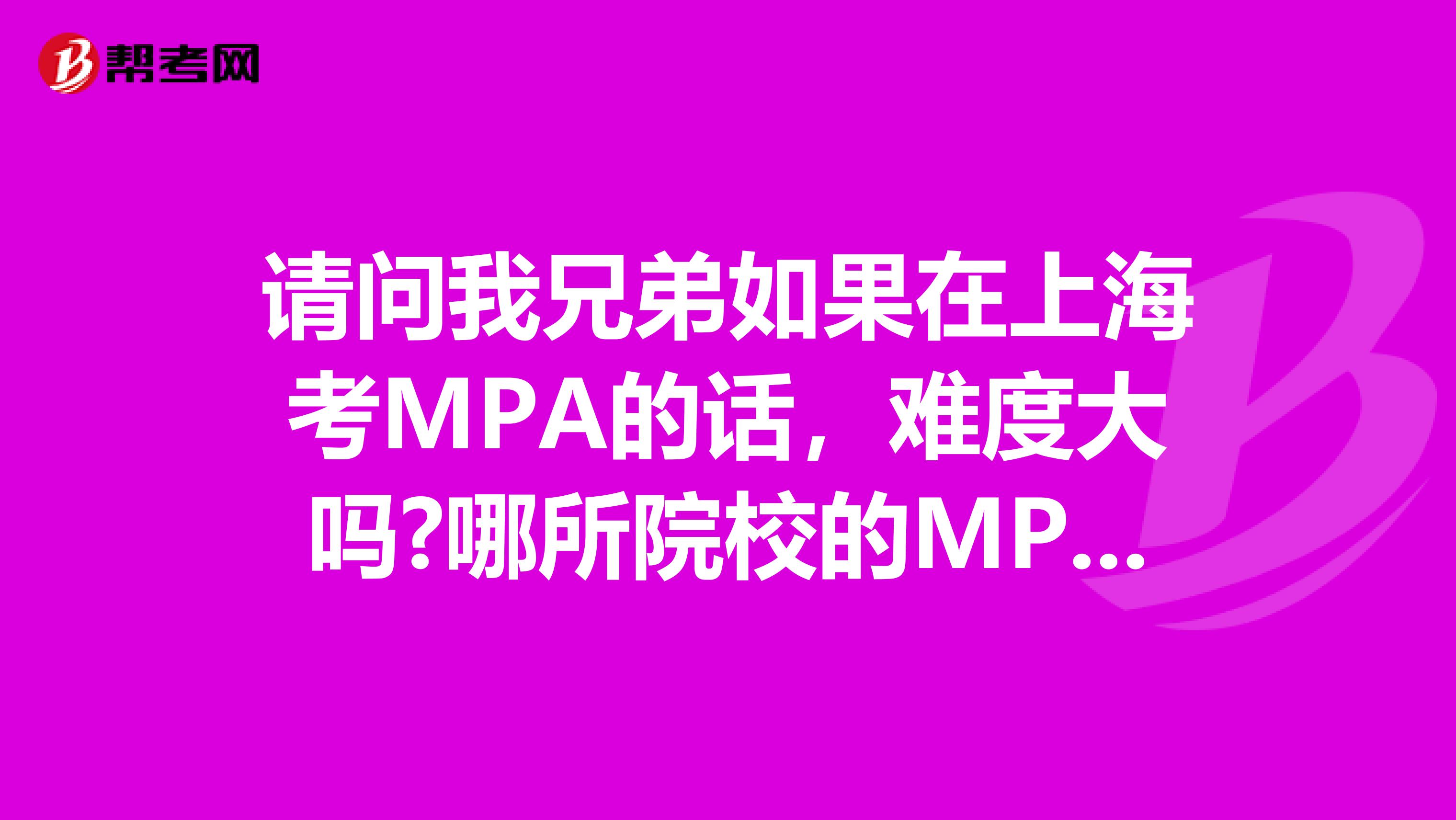 请问我兄弟如果在上海考MPA的话，难度大吗?哪所院校的MPA比较好?