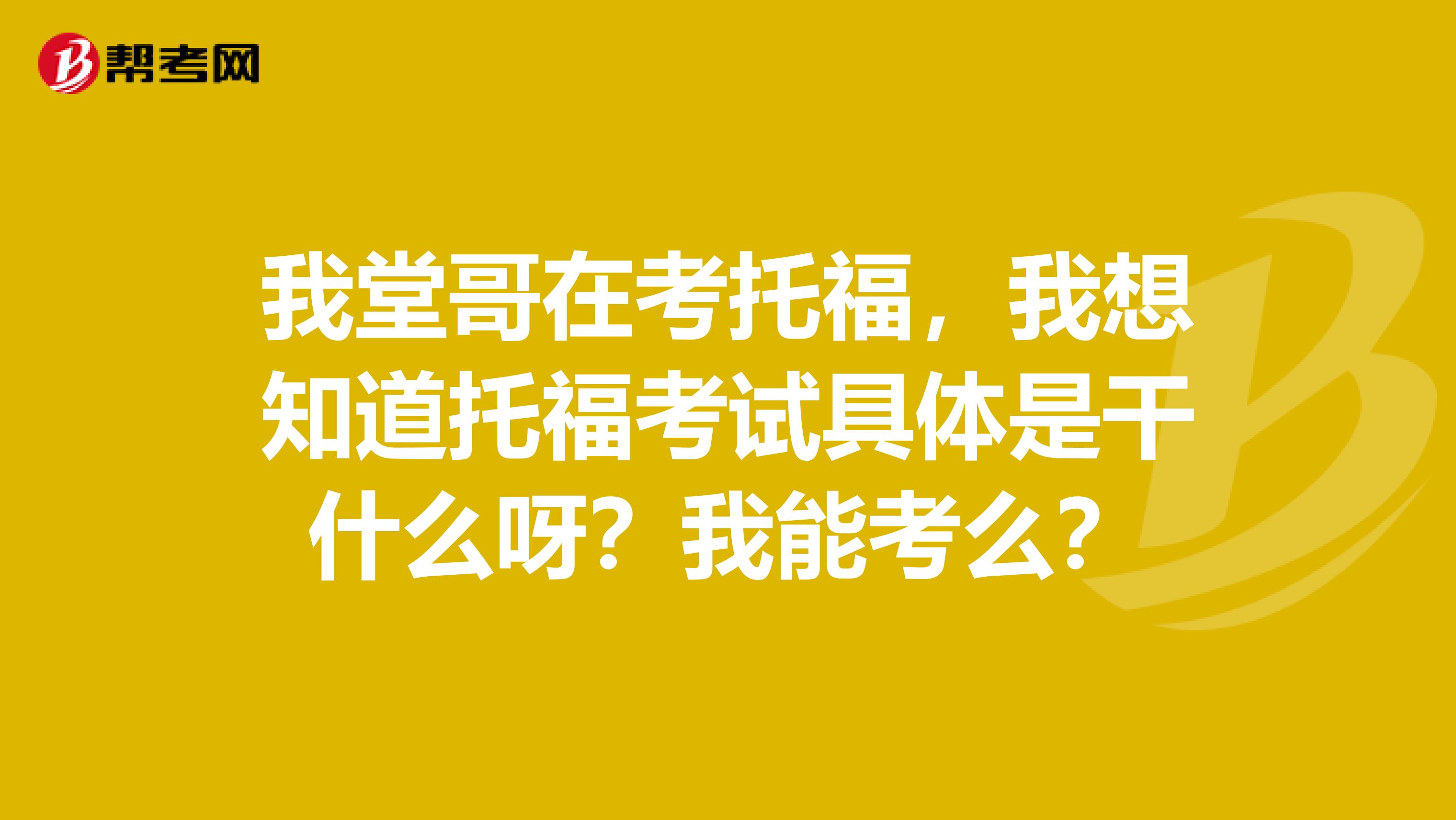 我堂哥在考托福,我想知道托福考试具体是干什么呀?我能考么?