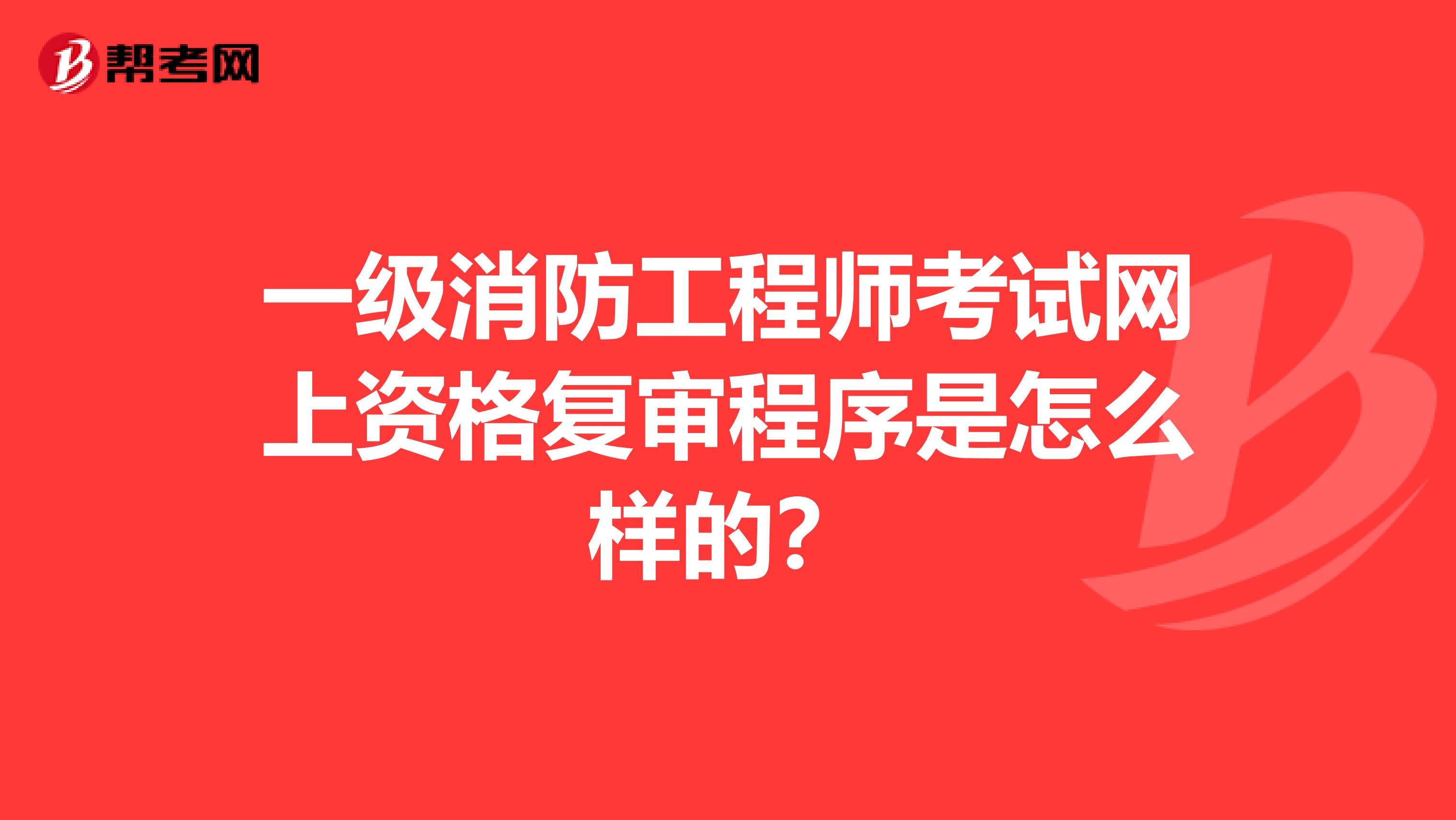 一级消防工程师考试网上资格复审程序是怎么样的？