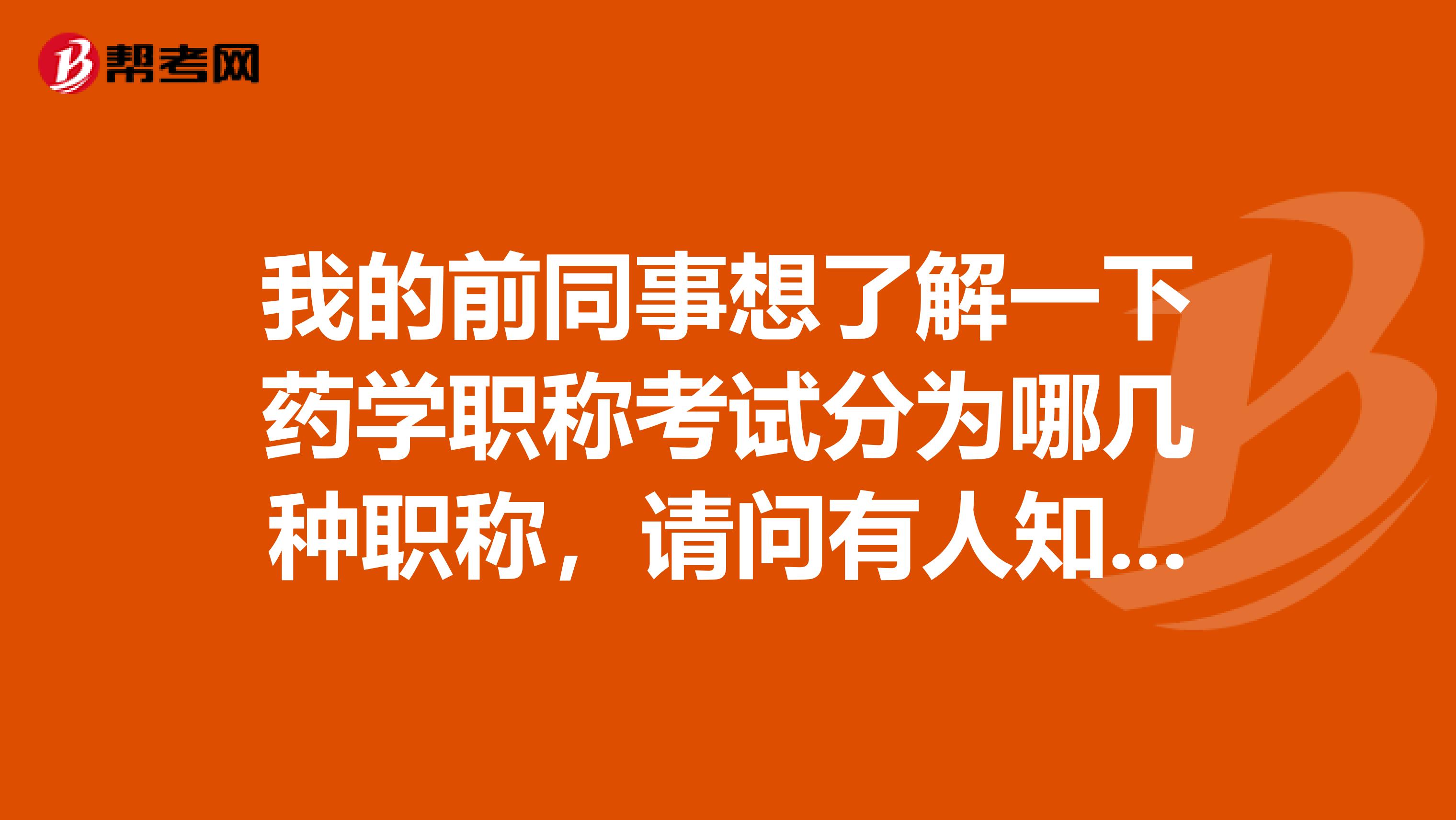我的前同事想了解一下药学职称考试分为哪几种职称,请问有人知道吗?