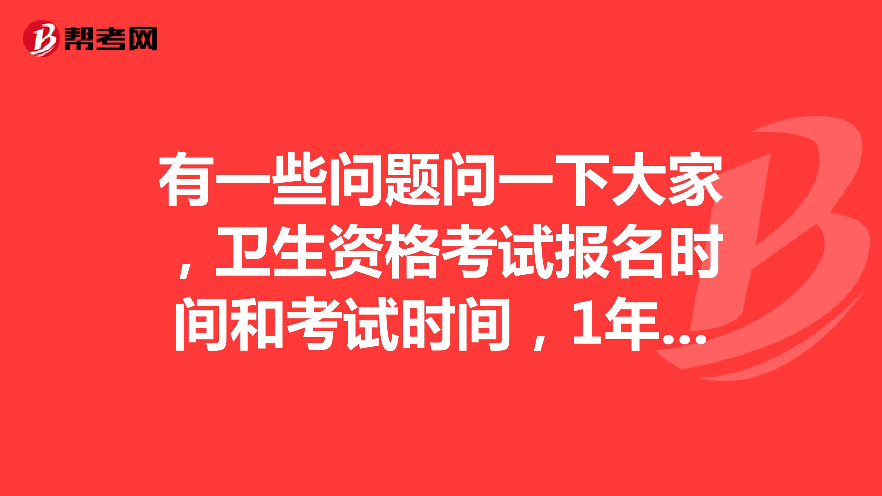 有一些问题问一下大家，卫生资格考试报名时间和考试时间，1年考试几次？